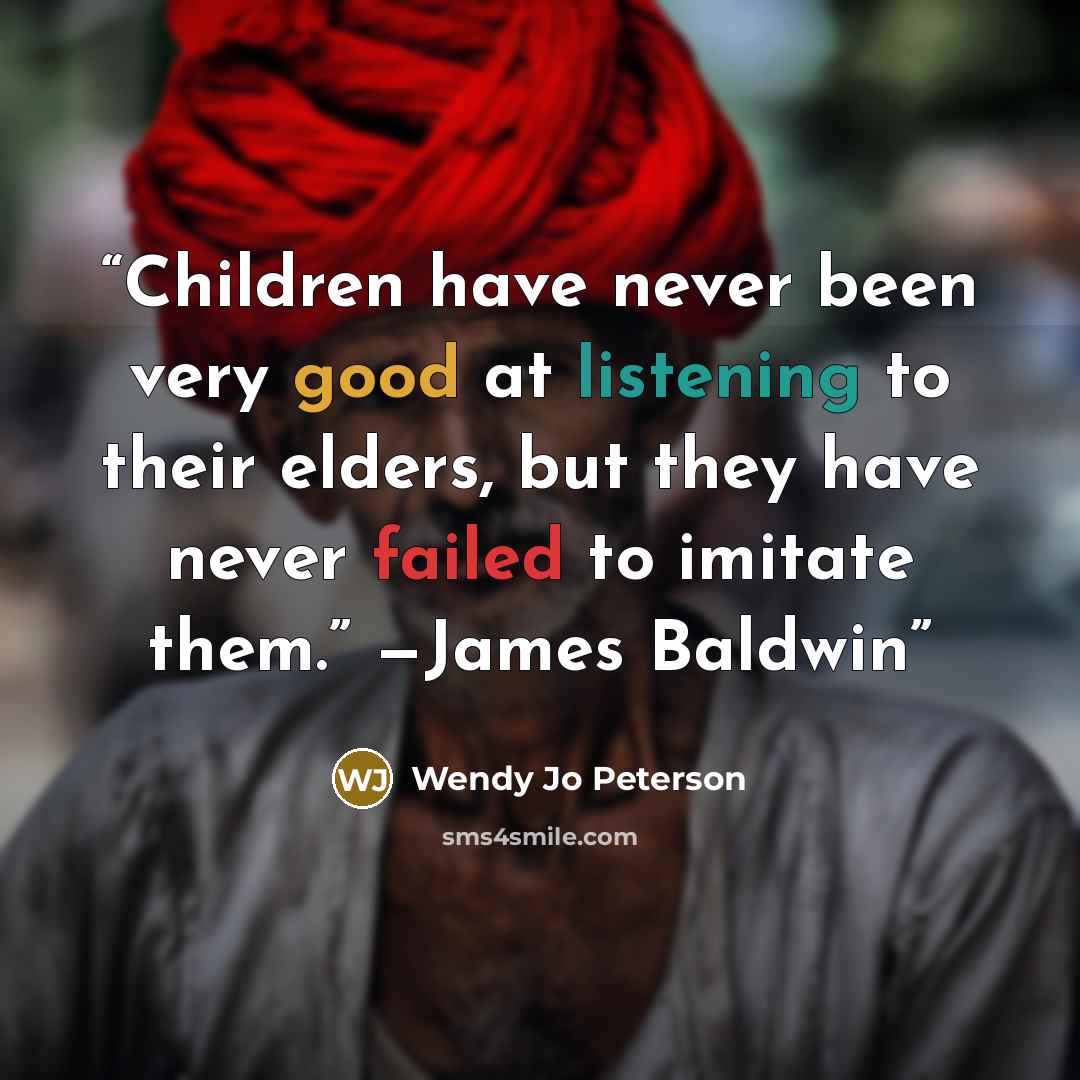 “Children have never been very good at listening to their elders, but they have never failed to imitate them.” —James Baldwin” quote by Wendy Jo Peterson