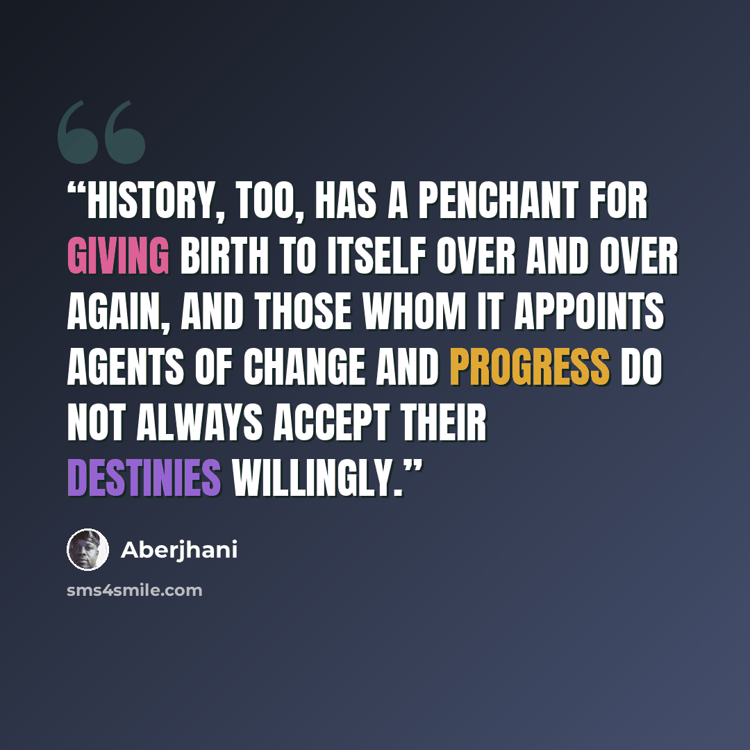 “History, too, has a penchant for giving birth to itself over and over again, and those whom it appoints agents of change and progress do not always accept their destinies willingly.” quote by Aberjhani