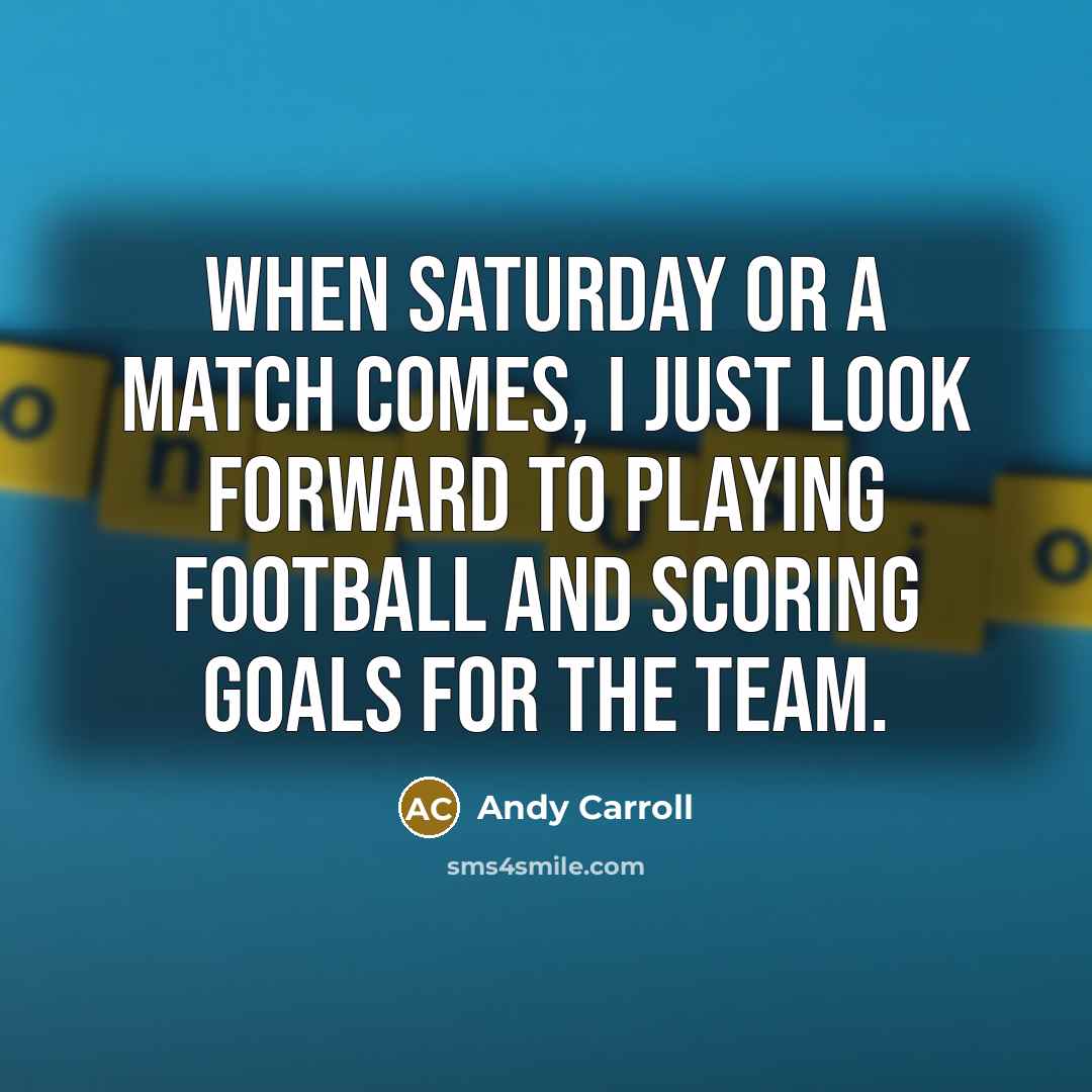 “When Saturday or a match comes, I just look forward to playing football and scoring goals for the team.” quote by Andy Carroll