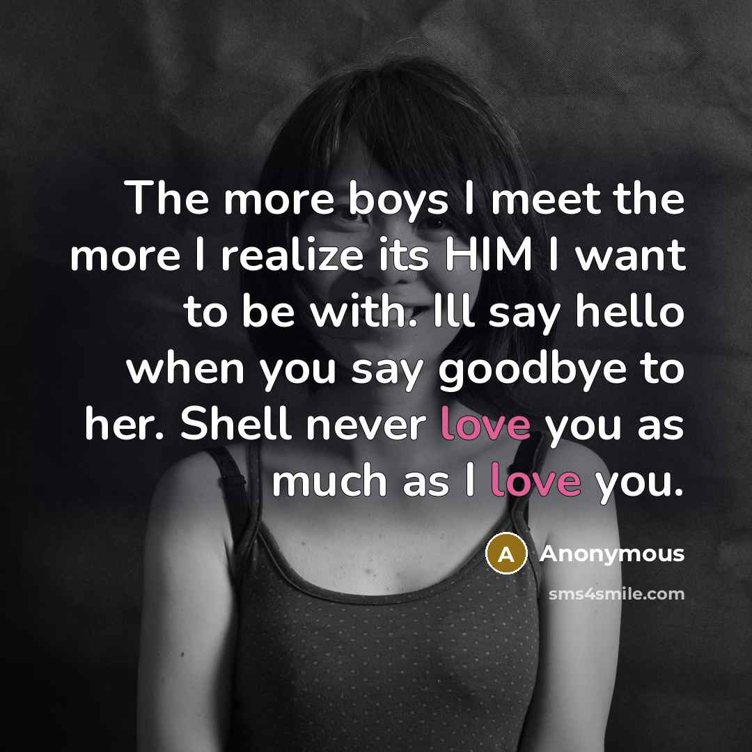 “The more boys I meet the more I realize its HIM I want to be with. Ill say hello when you say goodbye to her. Shell never love you as much as I love you.” quote by Anonymous