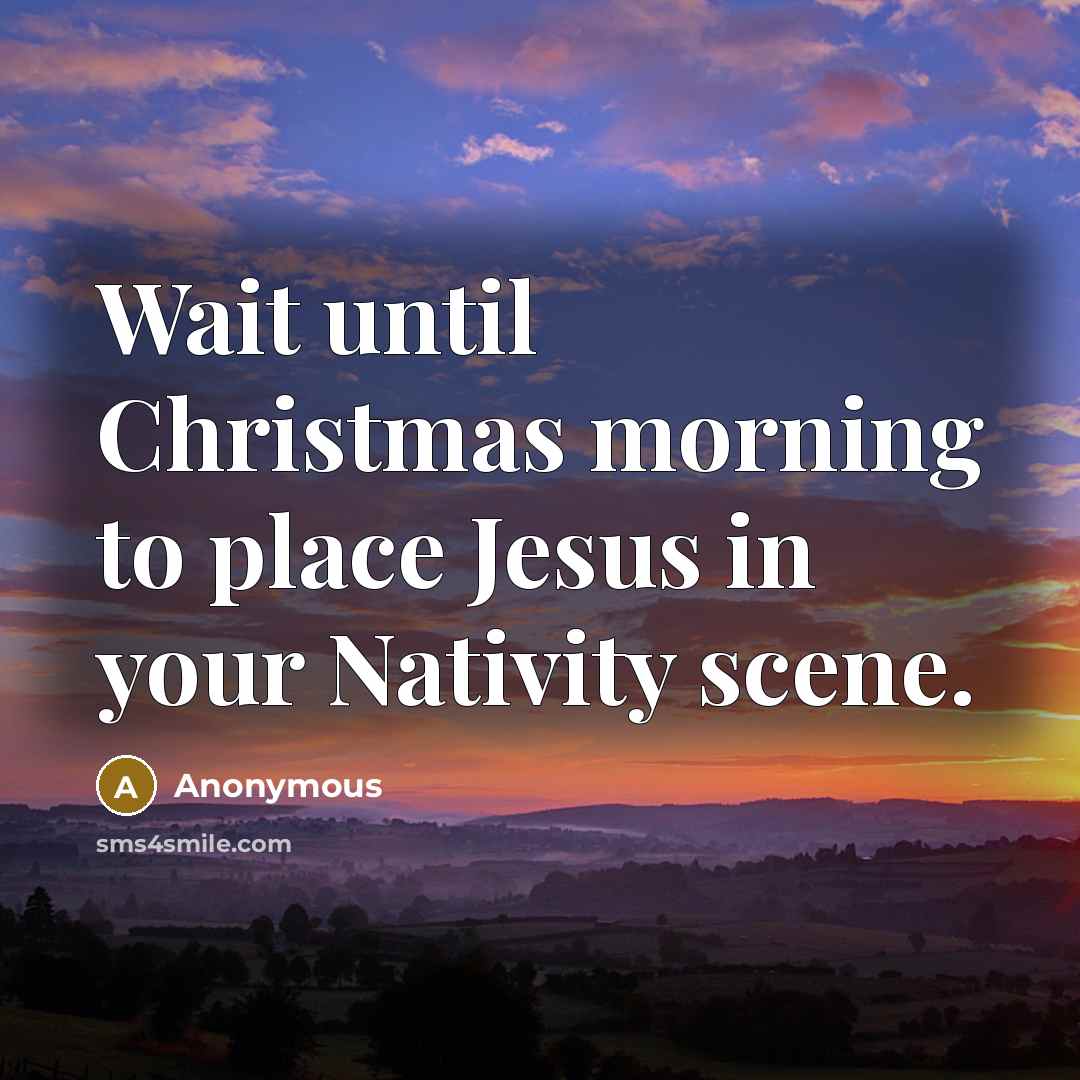 “Wait until Christmas morning to place Jesus in your Nativity scene.” quote by Anonymous