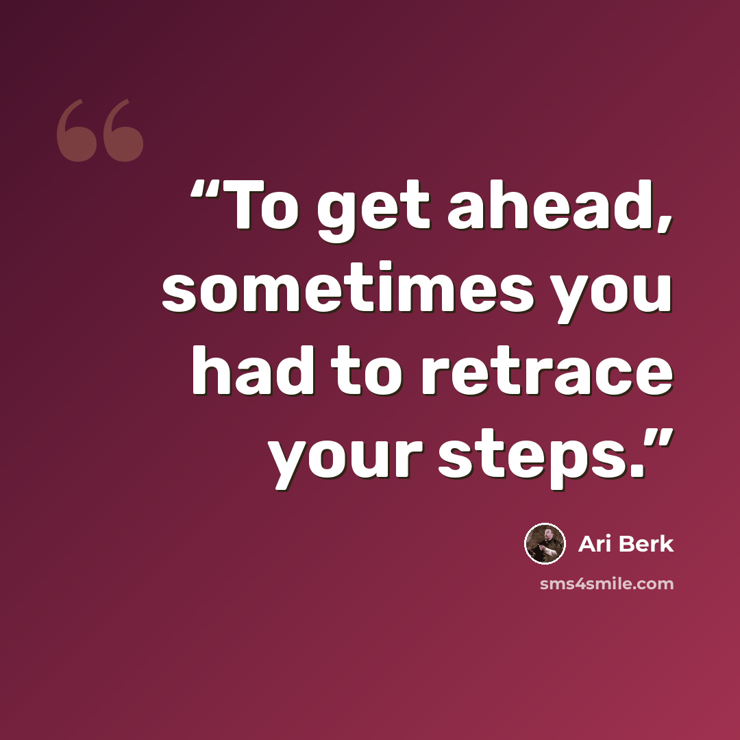 “To get ahead, sometimes you had to retrace your steps.” quote by Ari Berk