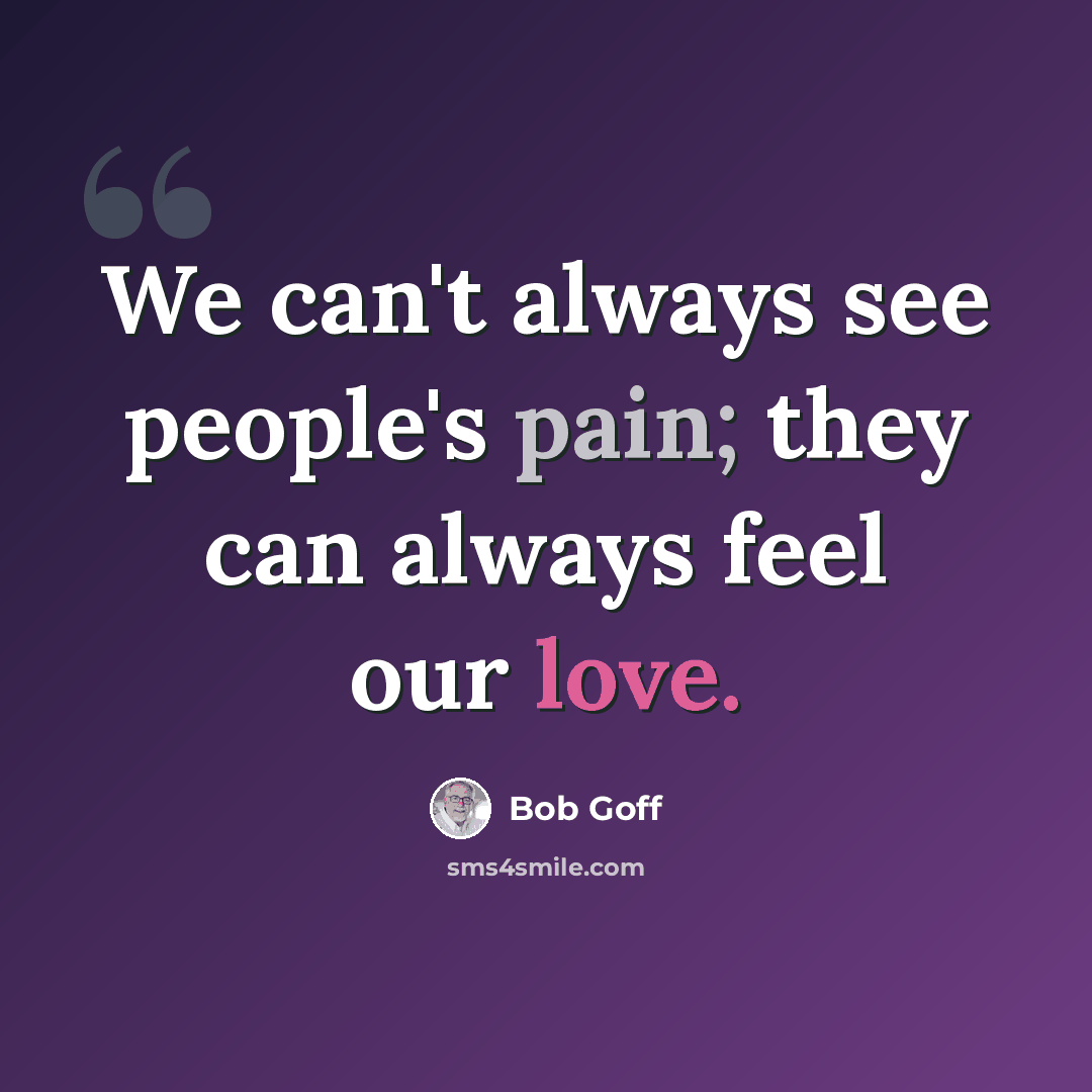 “We can't always see people's pain; they can always feel our love.” quote by Bob Goff