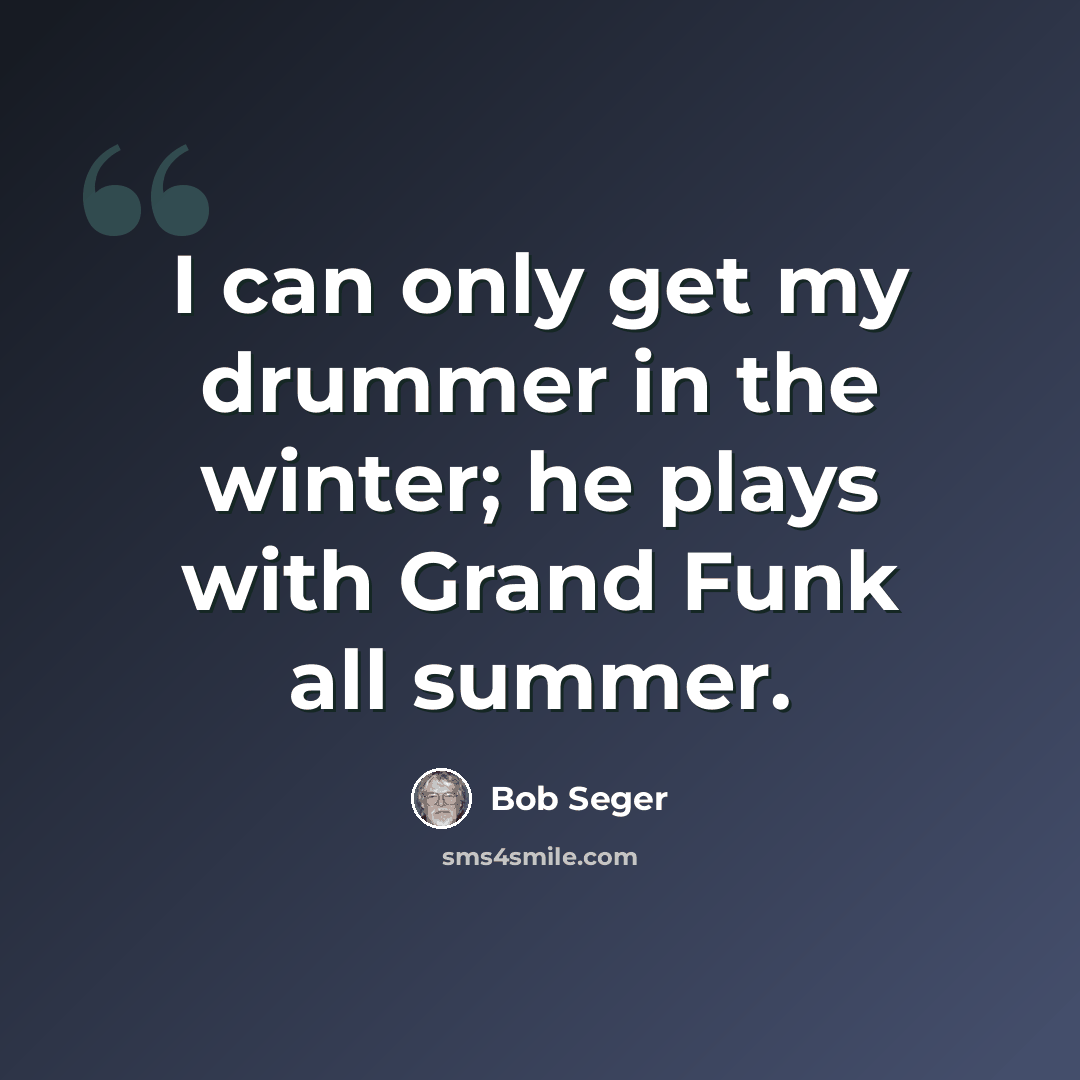 “I can only get my drummer in the winter; he plays with Grand Funk all summer.” quote by Bob Seger