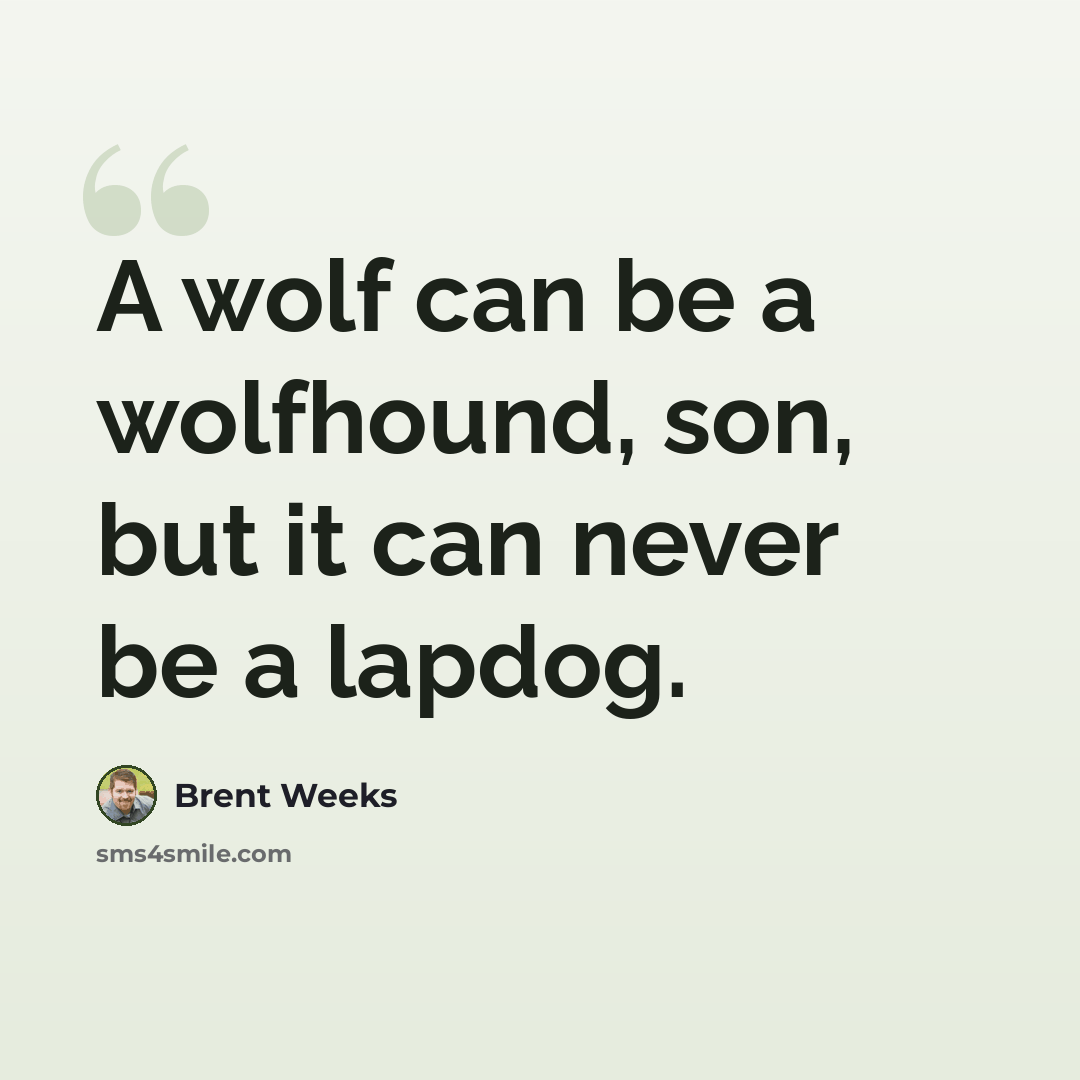 “A wolf can be a wolfhound, son, but it can never be a lapdog.” quote by Brent Weeks
