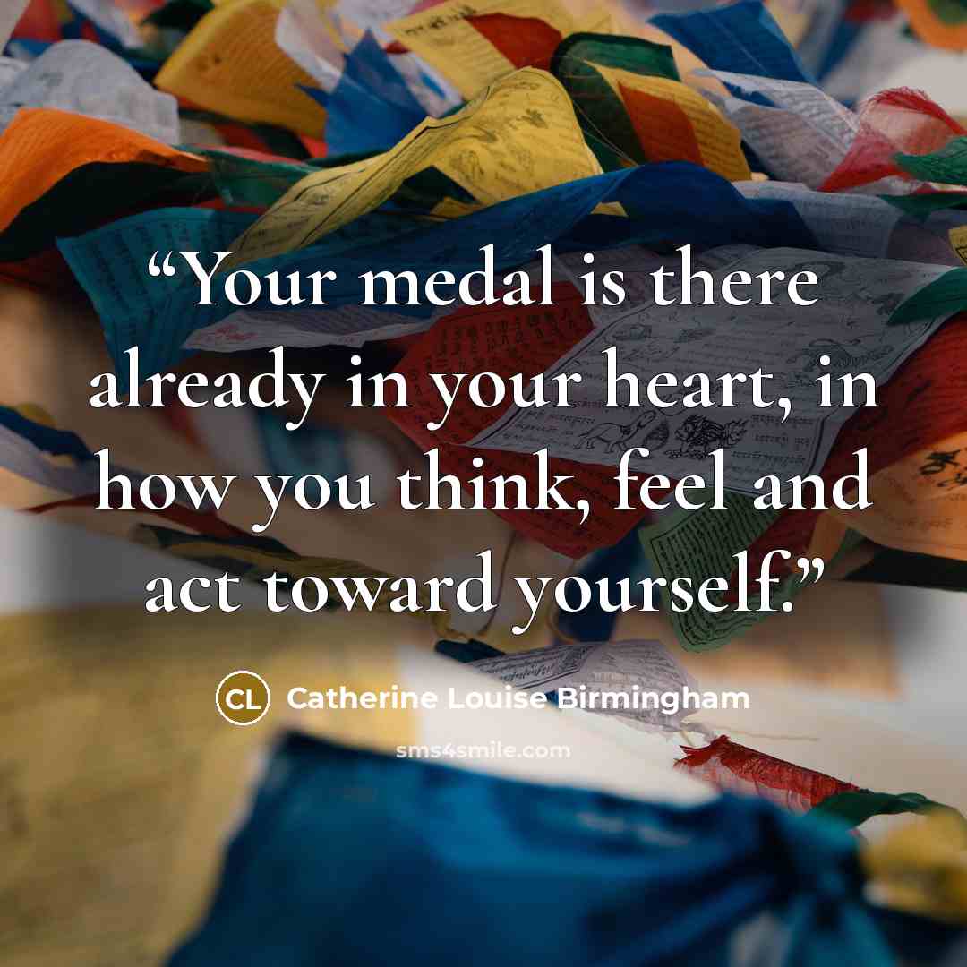 “Your medal is there already in your heart, in how you think, feel and act toward yourself.” quote by Catherine Louise Birmingham