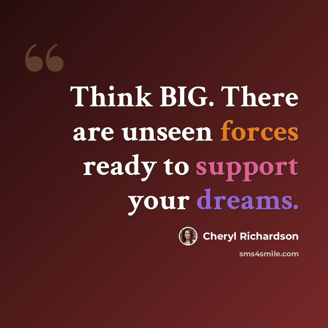 “Think BIG. There are unseen forces ready to support your dreams.” quote by Cheryl Richardson