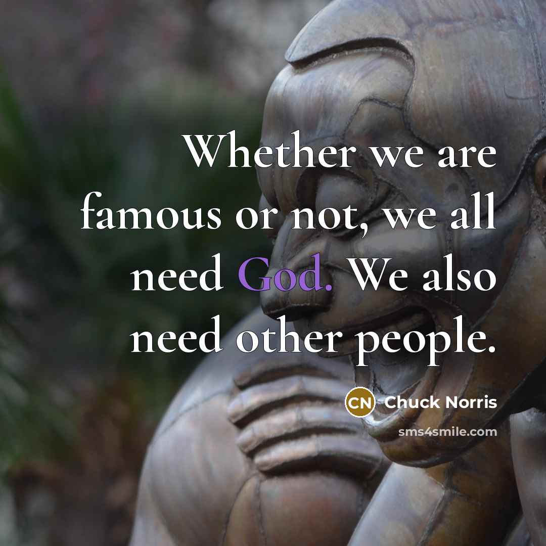 “Whether we are famous or not, we all need God. We also need other people.” quote by Chuck Norris