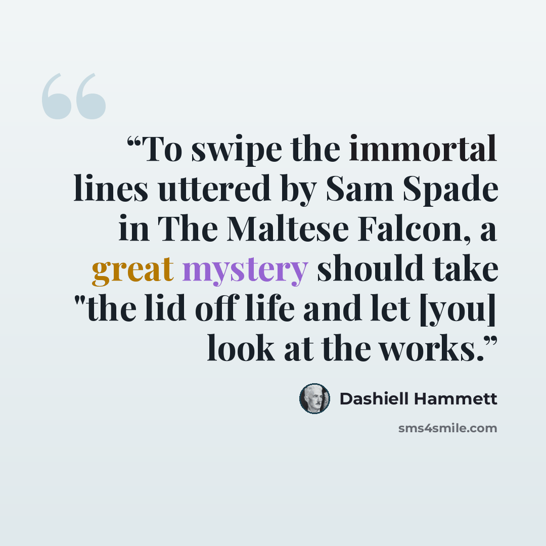 “To swipe the immortal lines uttered by Sam Spade in The Maltese Falcon, a great mystery should take "the lid off life and let [you] look at the works.” quote by Dashiell Hammett