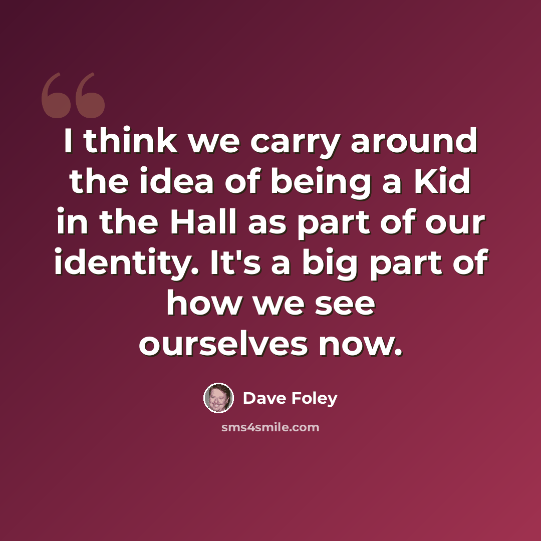 “I think we carry around the idea of being a Kid in the Hall as part of our identity. It's a big part of how we see ourselves now.” quote by Dave Foley
