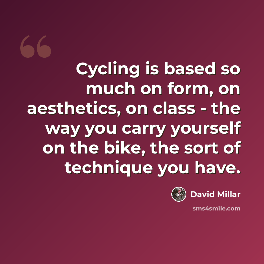 “Cycling is based so much on form, on aesthetics, on class - the way you carry yourself on the bike, the sort of technique you have.” quote by David Millar