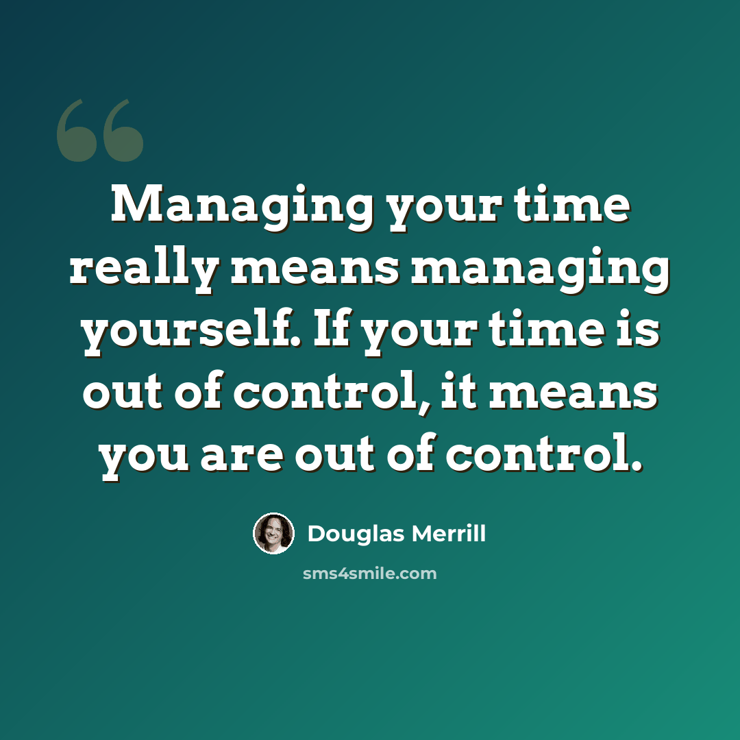 “Managing your time really means managing yourself. If your time is out of control, it means you are out of control.” quote by Douglas Merrill