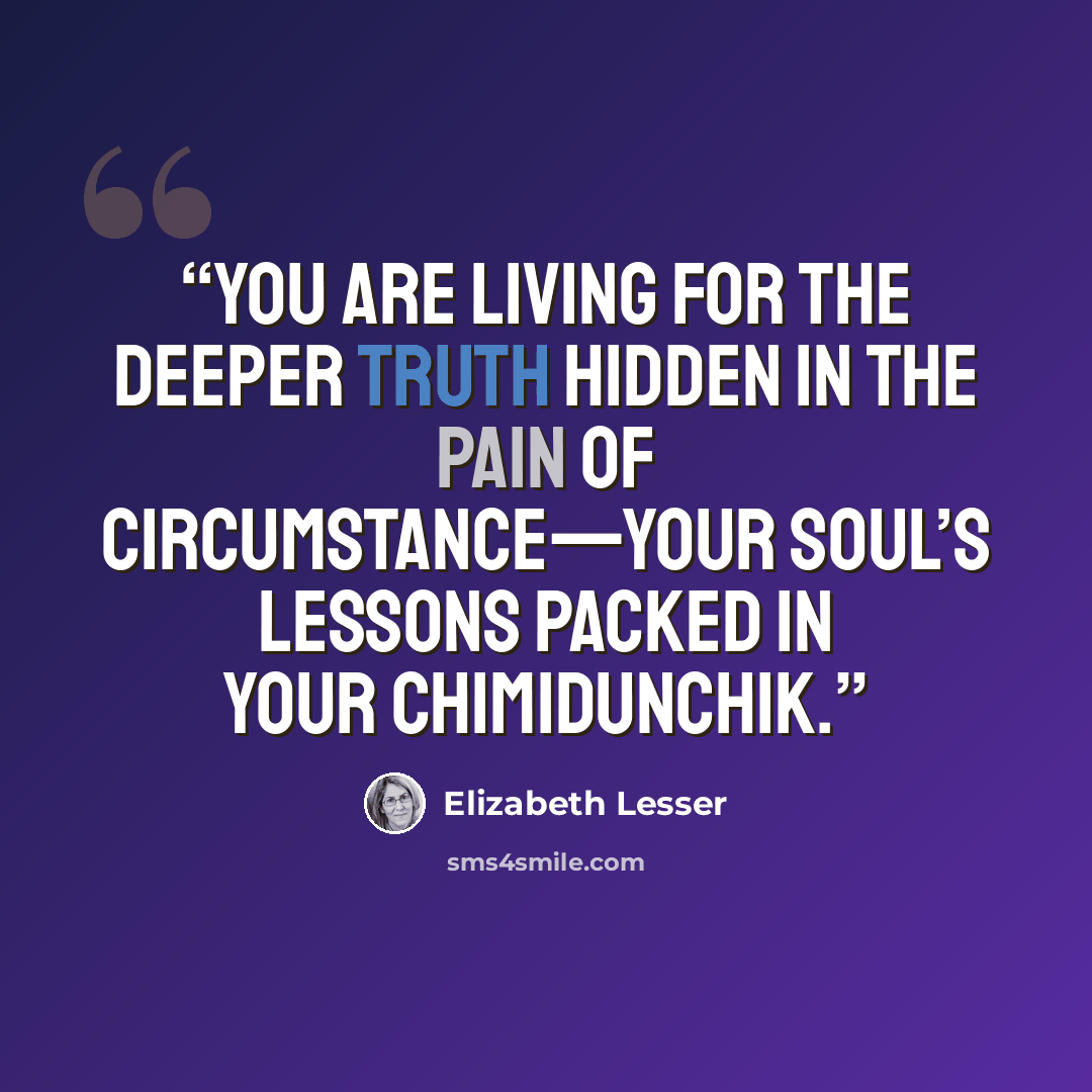 “You are living for the deeper truth hidden in the pain of circumstance—your soul’s lessons packed in your chimidunchik.” quote by Elizabeth Lesser