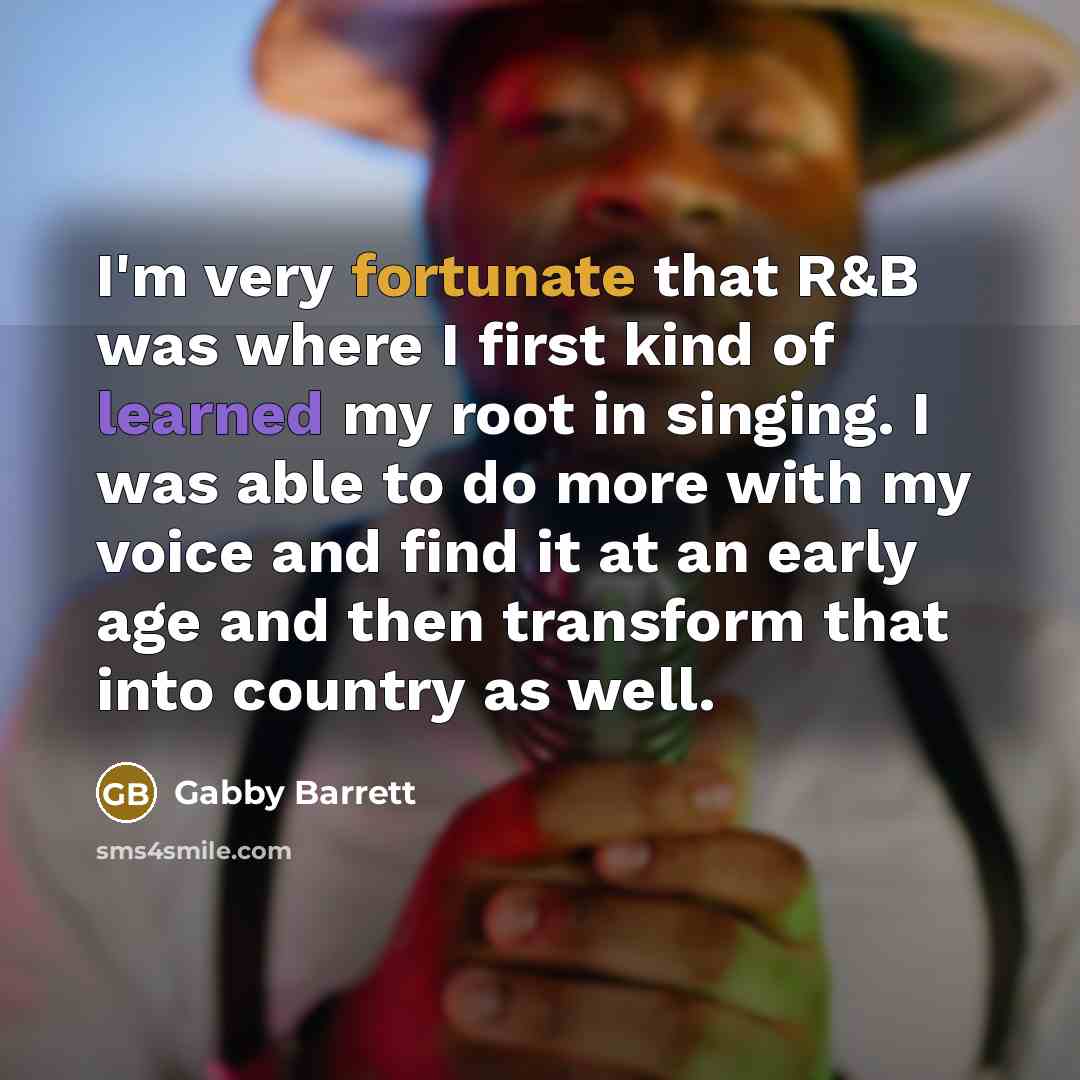 “I'm very fortunate that R&B was where I first kind of learned my root in singing. I was able to do more with my voice and find it at an early age and then transform that into country as well.” quote by Gabby Barrett