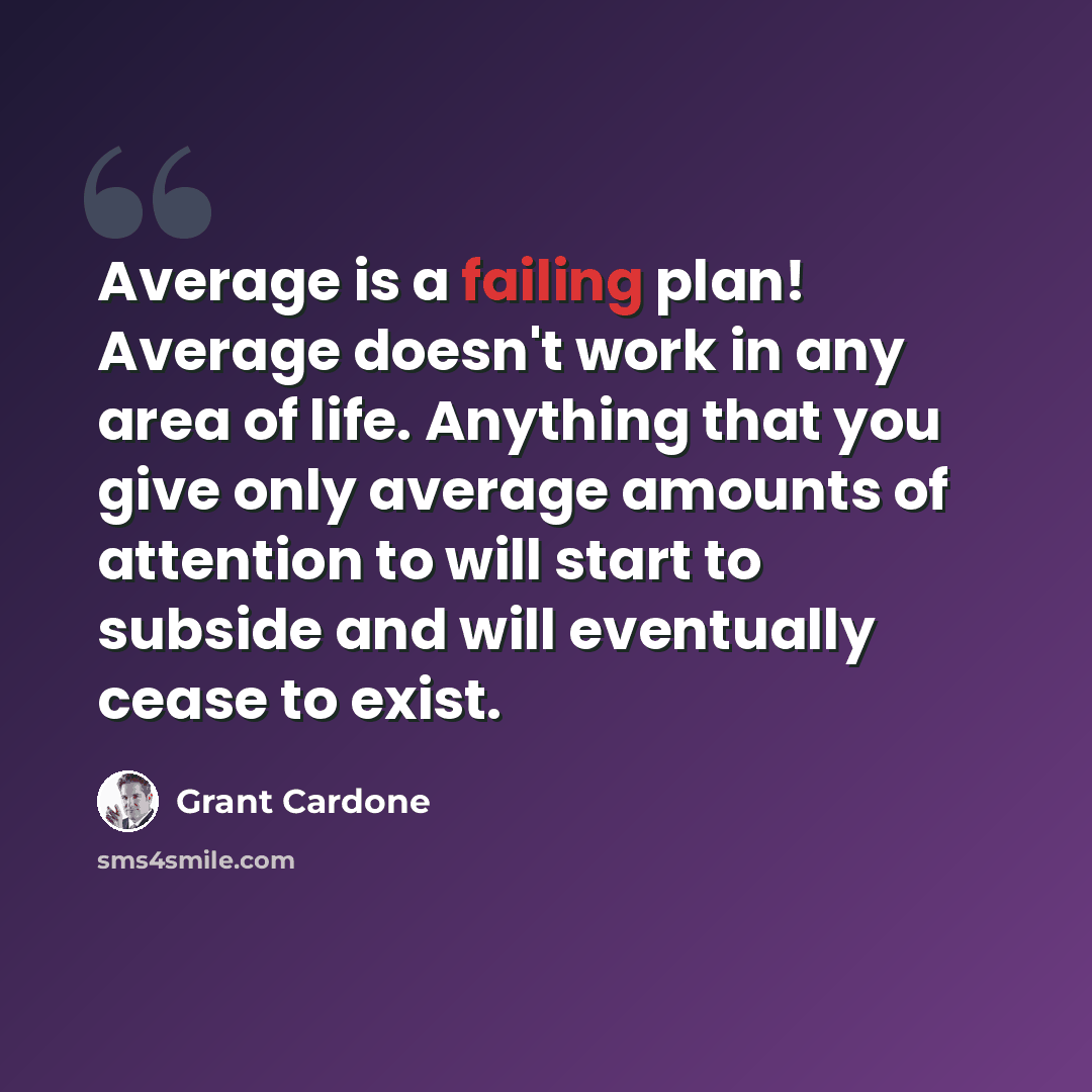 “Average is a failing plan! Average doesn't work in any area of life. Anything that you give only average amounts of attention to will start to subside and will eventually cease to exist.” quote by Grant Cardone