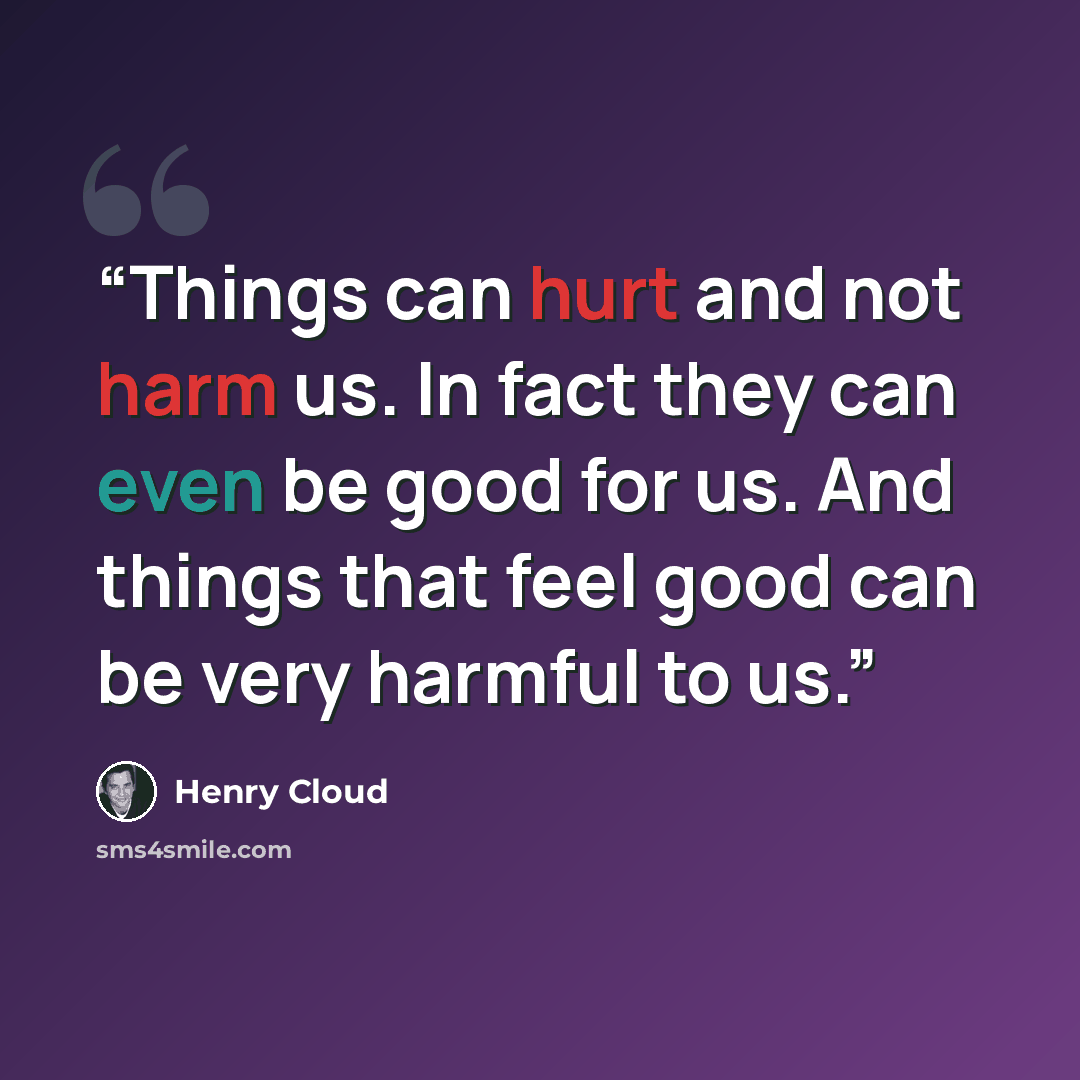 “Things can hurt and not harm us. In fact they can even be good for us. And things that feel good can be very harmful to us.” quote by Henry Cloud