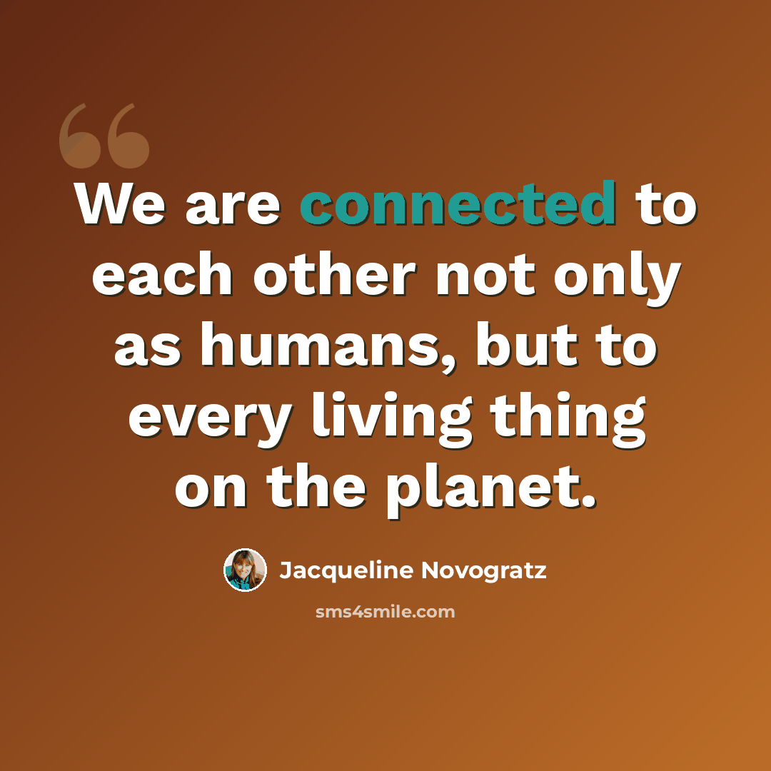 “We are connected to each other not only as humans, but to every living thing on the planet.” quote by Jacqueline Novogratz