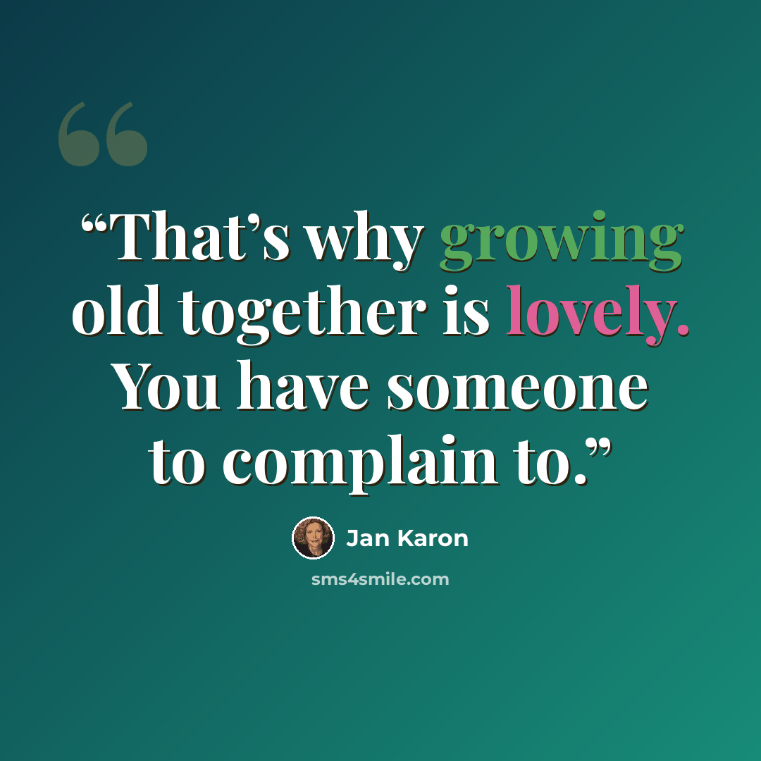 “That’s why growing old together is lovely. You have someone to complain to.” quote by Jan Karon