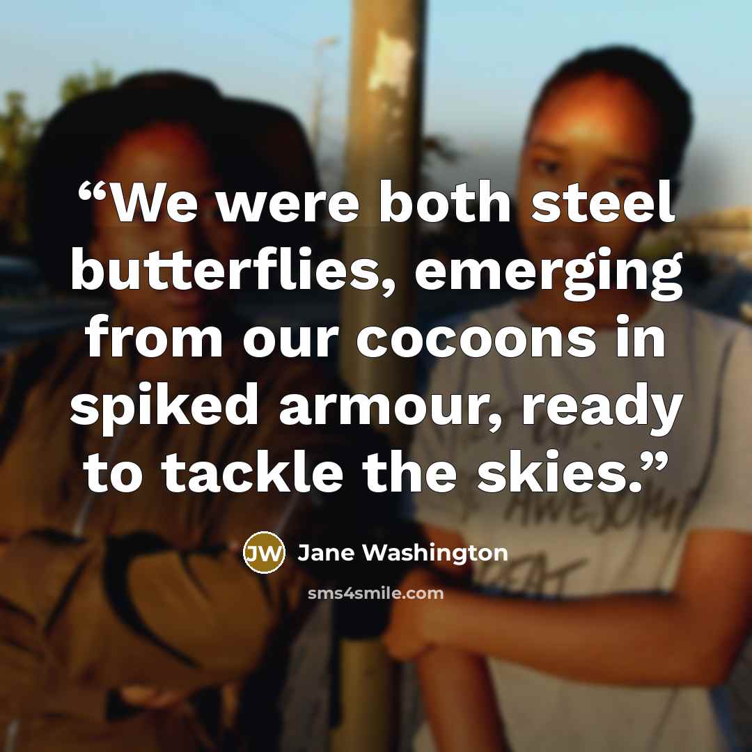 “We were both steel butterflies, emerging from our cocoons in spiked armour, ready to tackle the skies.” quote by Jane Washington