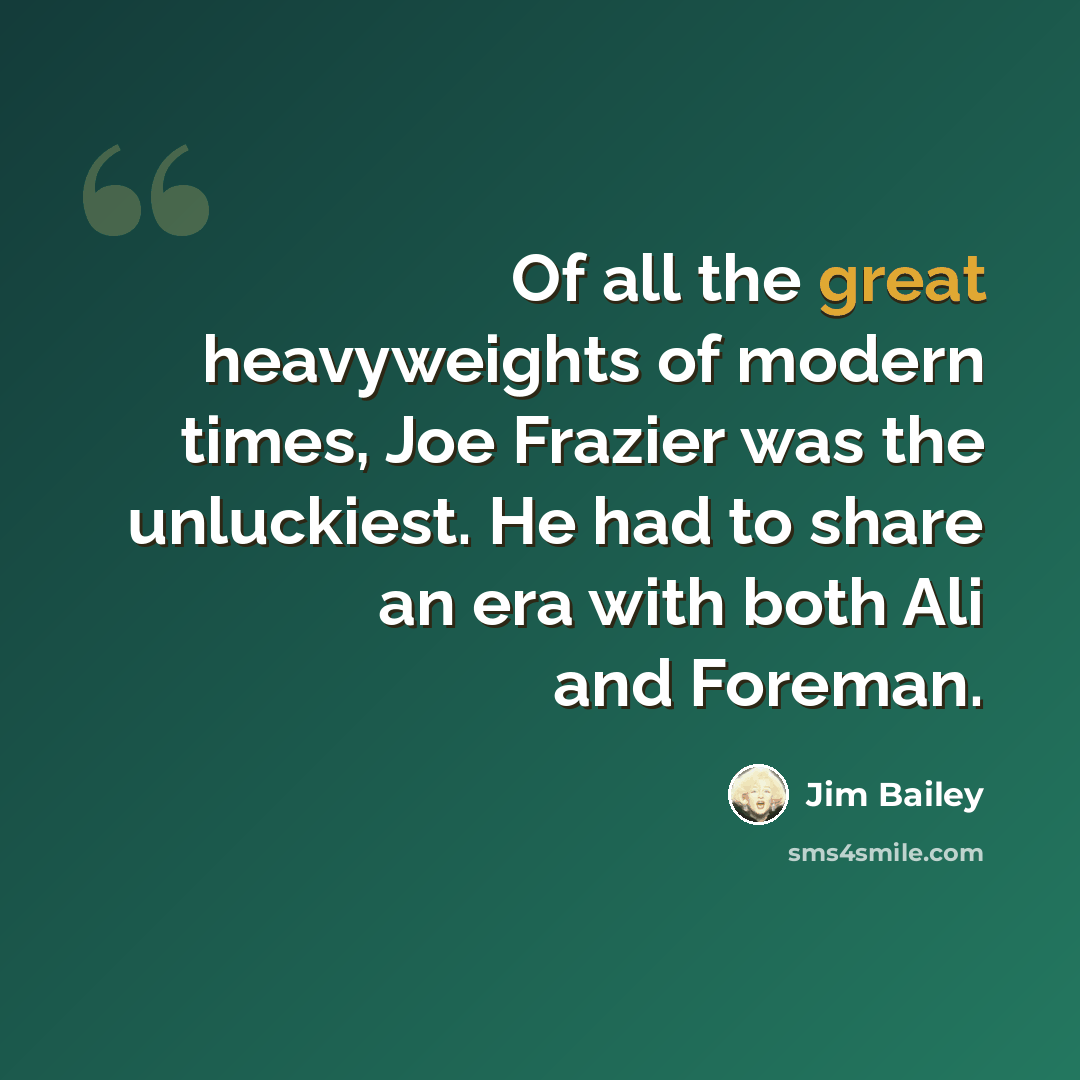 “Of all the great heavyweights of modern times, Joe Frazier was the unluckiest. He had to share an era with both Ali and Foreman.” quote by Jim Bailey