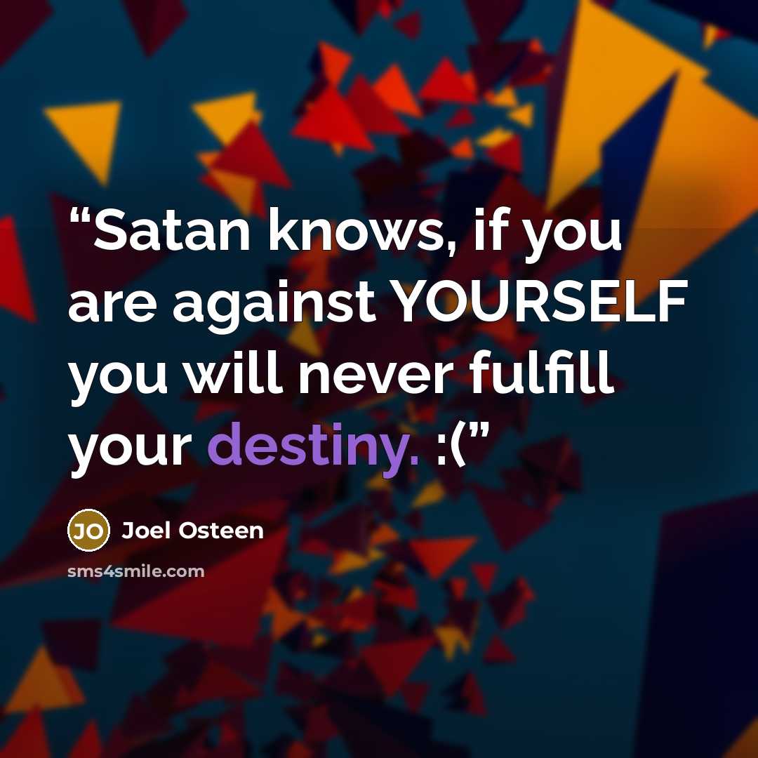 “Satan knows, if you are against YOURSELF you will never fulfill your destiny. :(” quote by Joel Osteen