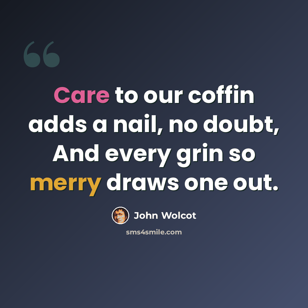 “Care to our coffin adds a nail, no doubt, And every grin so merry draws one out.” quote by John Wolcot