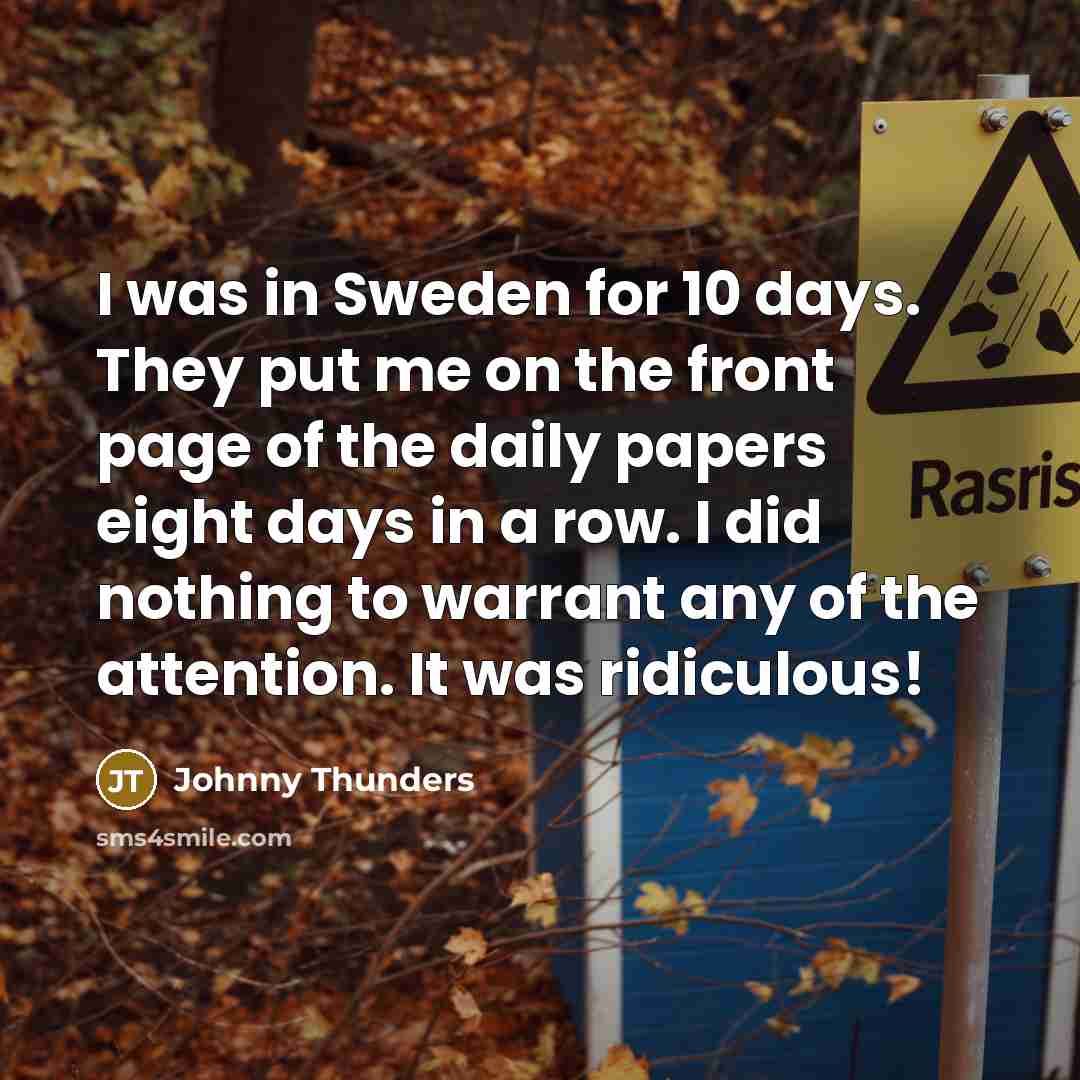 “I was in Sweden for 10 days. They put me on the front page of the daily papers eight days in a row. I did nothing to warrant any of the attention. It was ridiculous!” quote by Johnny Thunders