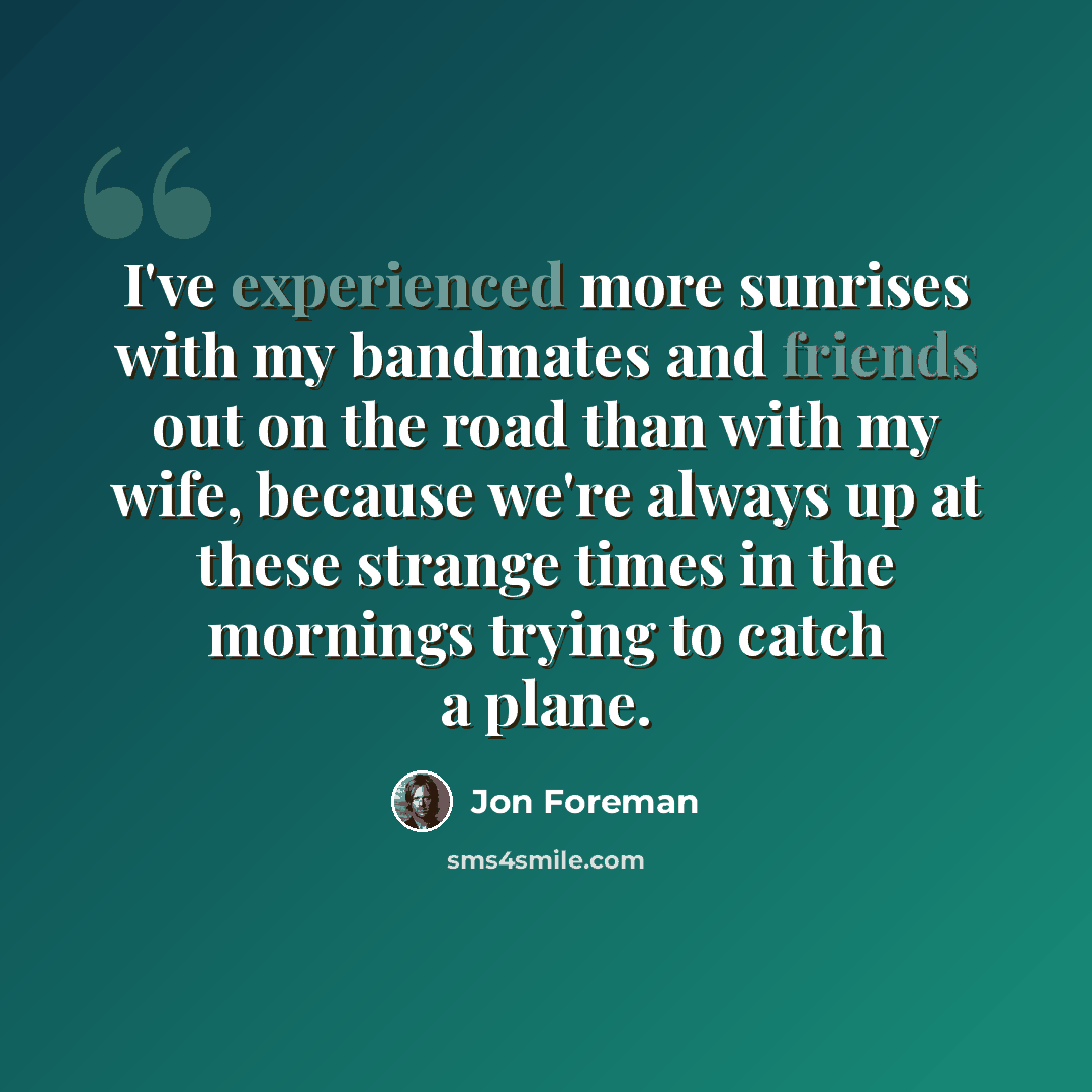 “I've experienced more sunrises with my bandmates and friends out on the road than with my wife, because we're always up at these strange times in the mornings trying to catch a plane.” quote by Jon Foreman