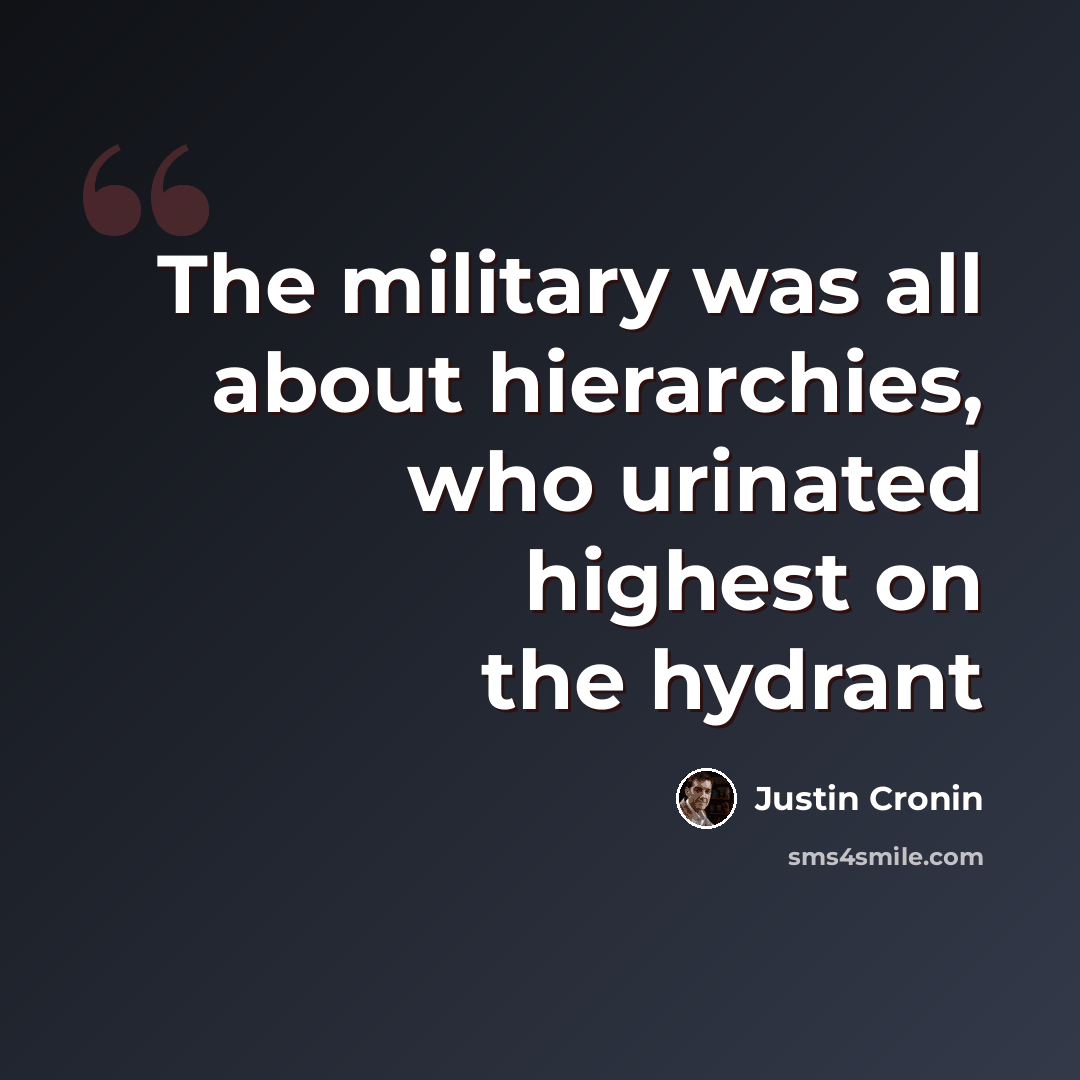 “The military was all about hierarchies, who urinated highest on the hydrant” quote by Justin Cronin
