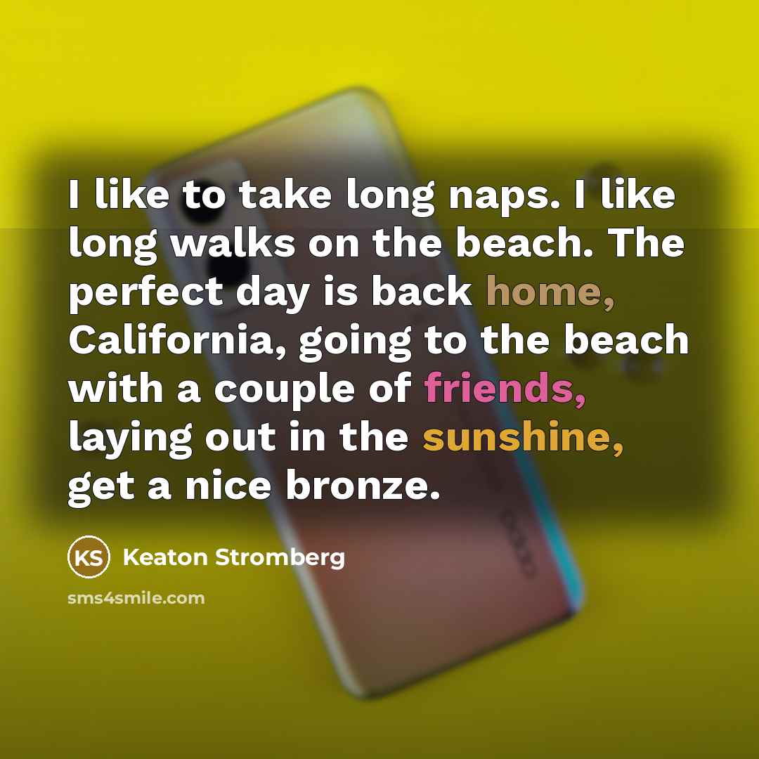 “I like to take long naps. I like long walks on the beach. The perfect day is back home, California, going to the beach with a couple of friends, laying out in the sunshine, get a nice bronze.” quote by Keaton Stromberg