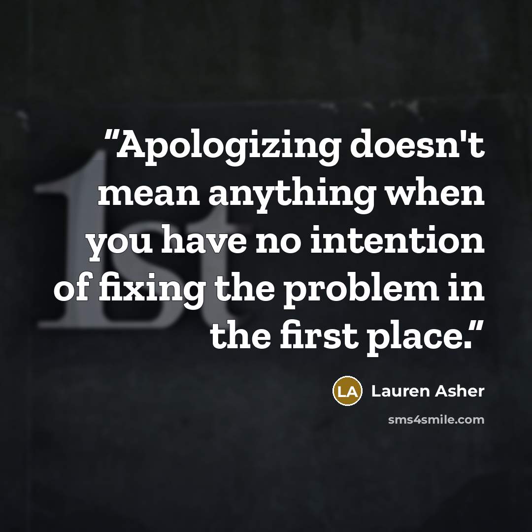 “Apologizing doesn't mean anything when you have no intention of fixing the problem in the first place.” quote by Lauren Asher