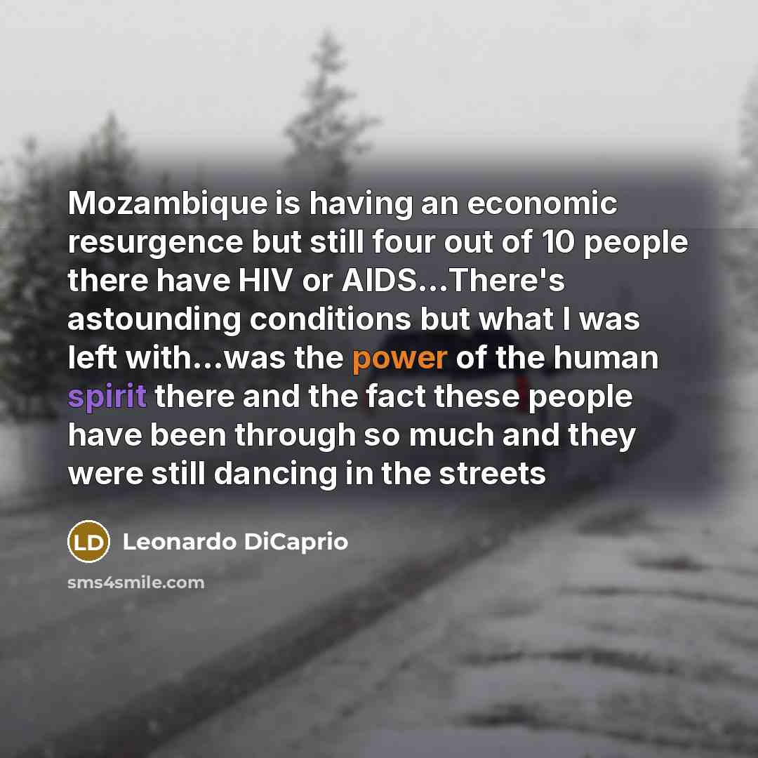 “Mozambique is having an economic resurgence but still four out of 10 people there have HIV or AIDS...There's astounding conditions but what I was left with...was the power of the human spirit there and the fact these people have been through so much and they were still dancing in the streets” quote by Leonardo DiCaprio