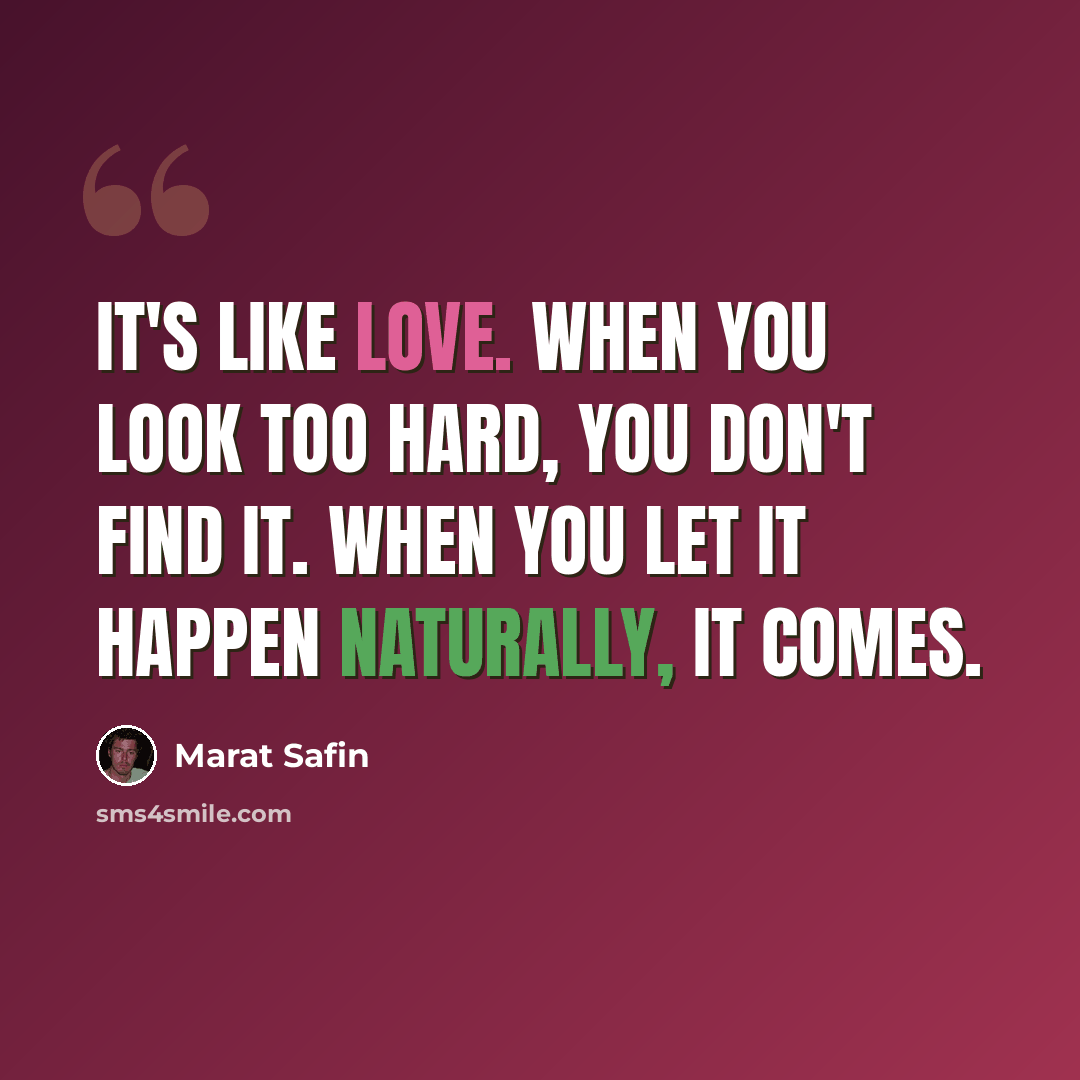 “It's like love. When you look too hard, you don't find it. When you let it happen naturally, it comes.” quote by Marat Safin