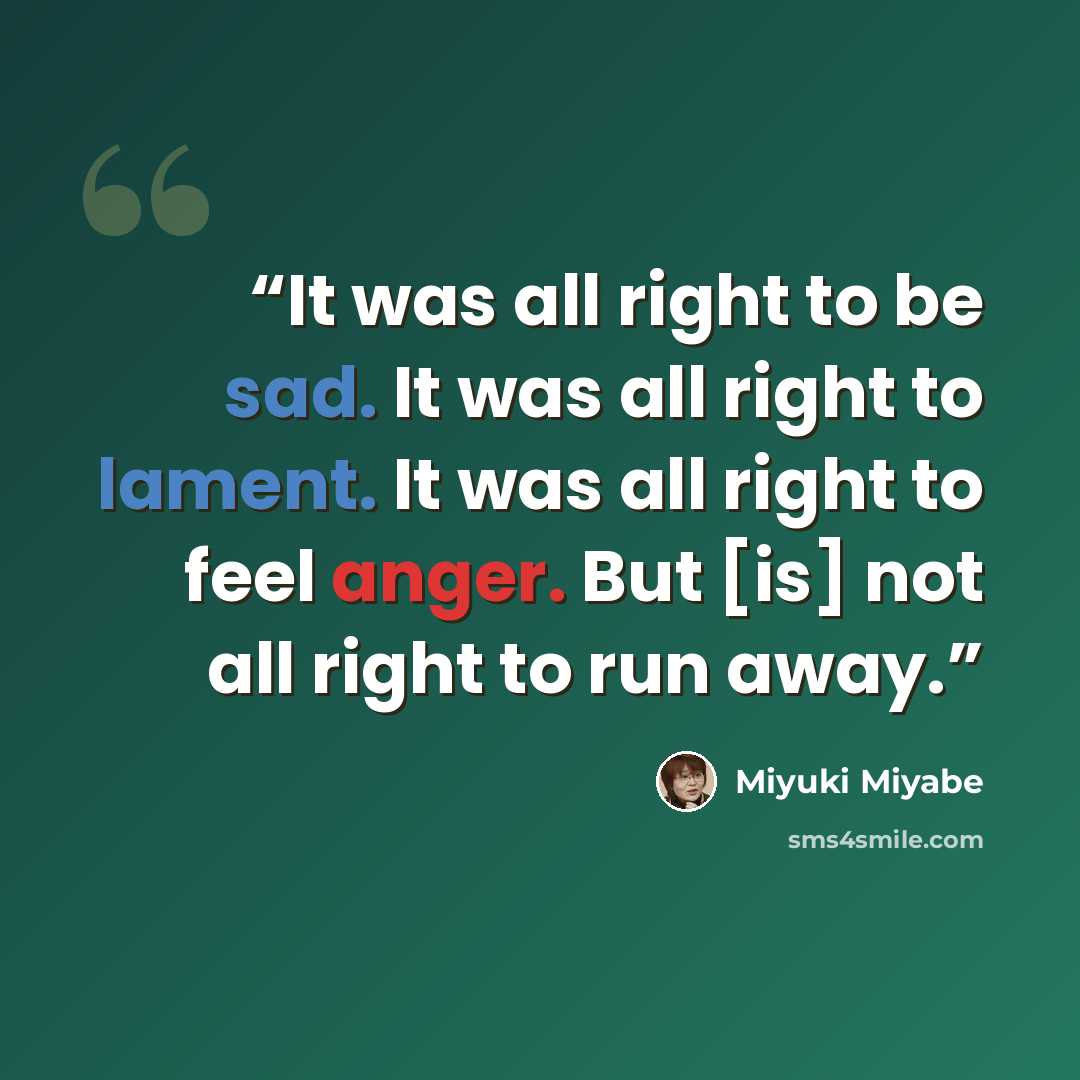 “It was all right to be sad. It was all right to lament. It was all right to feel anger. But [is] not all right to run away.” quote by Miyuki Miyabe