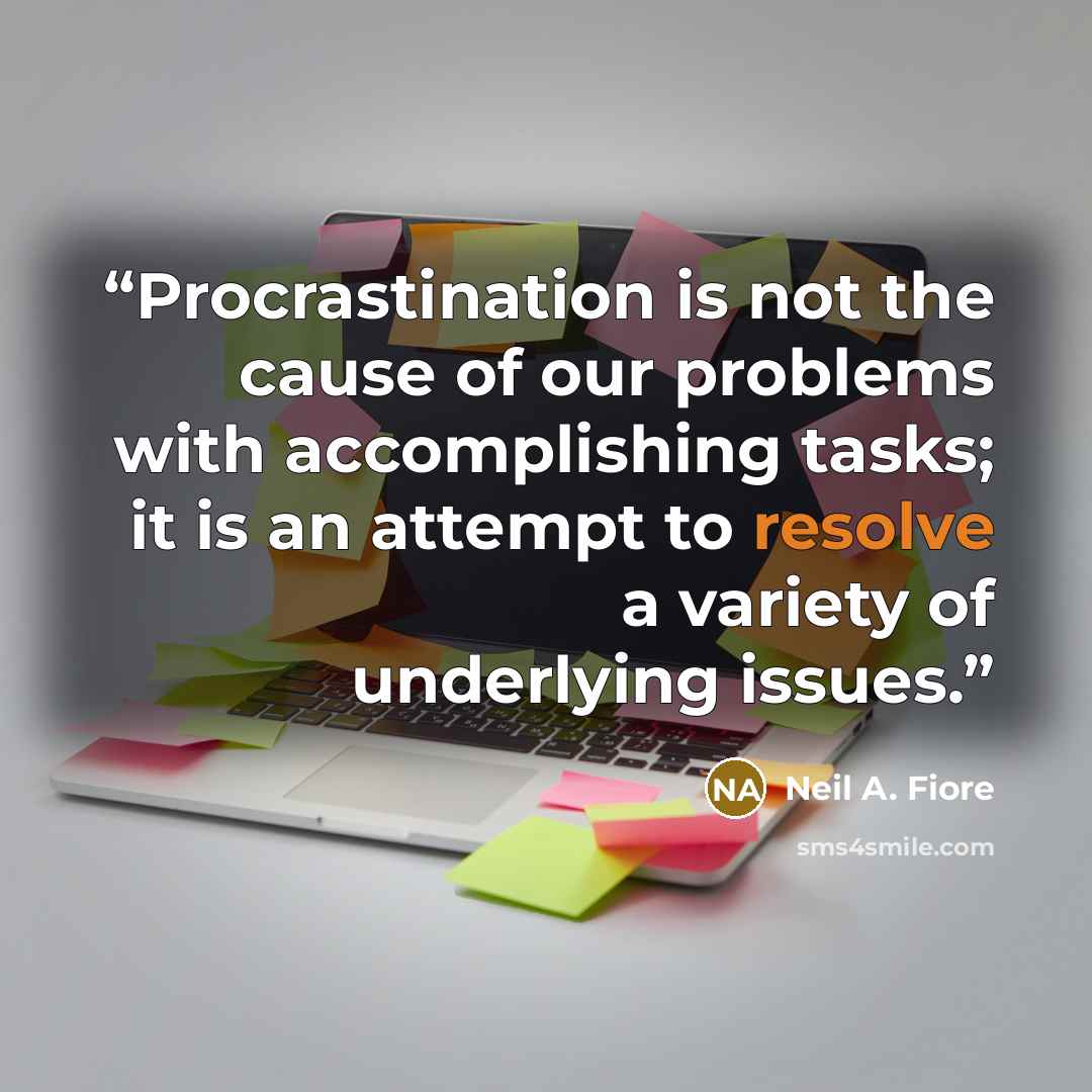 “Procrastination is not the cause of our problems with accomplishing tasks; it is an attempt to resolve a variety of underlying issues.” quote by Neil A. Fiore