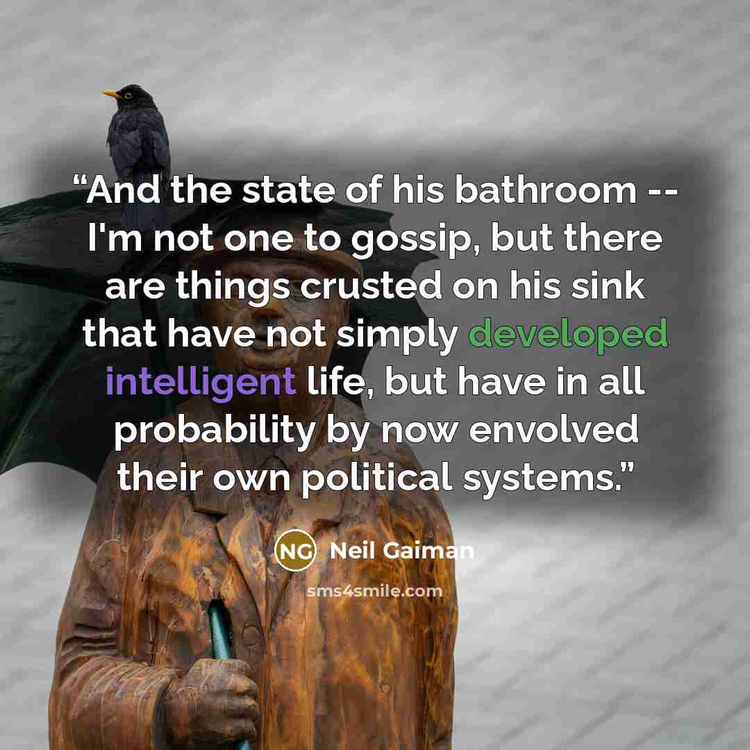 “And the state of his bathroom -- I'm not one to gossip, but there are things crusted on his sink that have not simply developed intelligent life, but have in all probability by now envolved their own political systems.” quote by Neil Gaiman