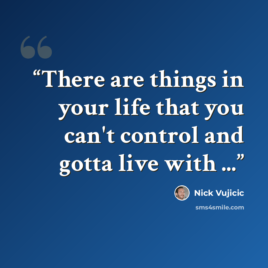 “There are things in your life that you can't control and gotta live with ...” quote by Nick Vujicic