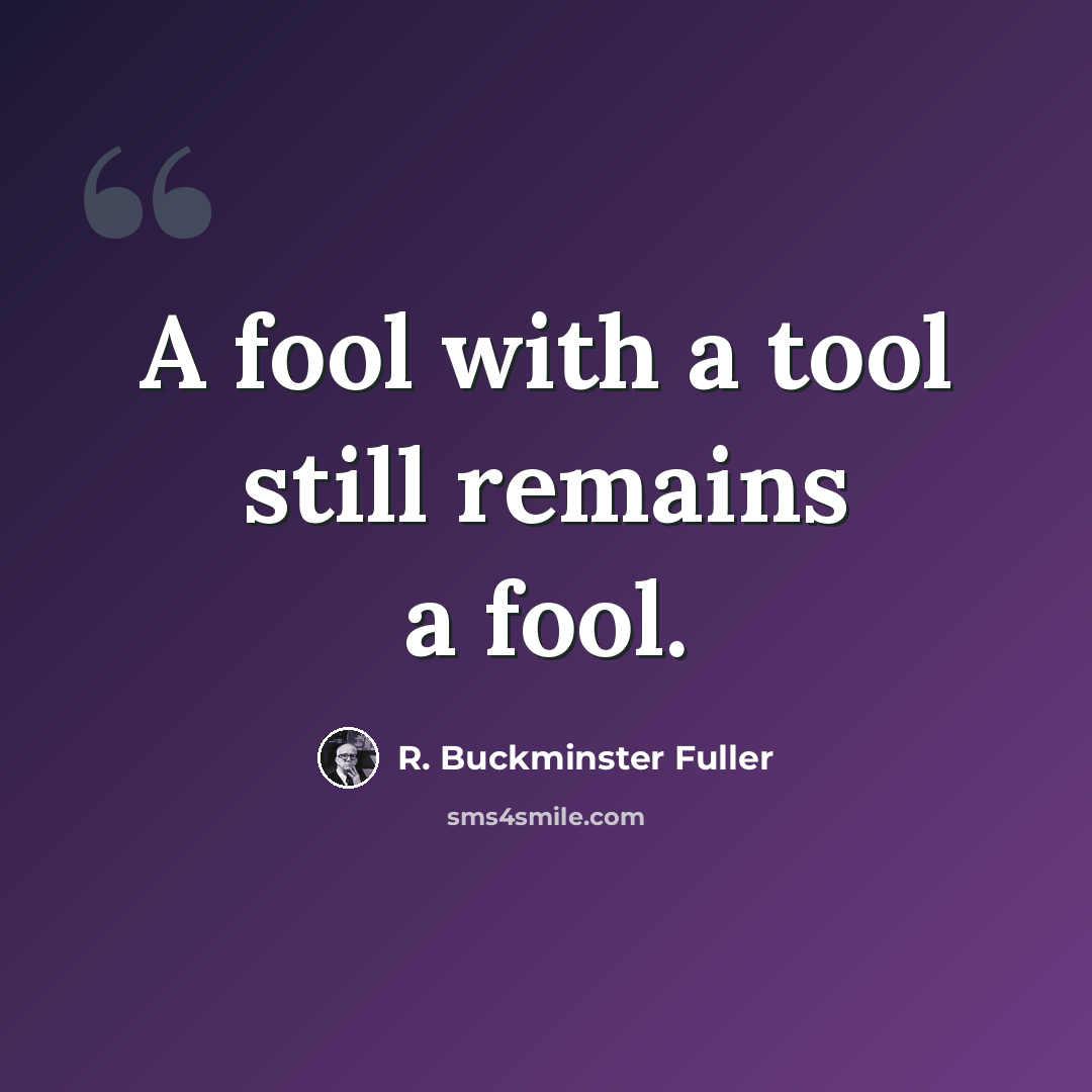 “A fool with a tool still remains a fool.” quote by R. Buckminster Fuller