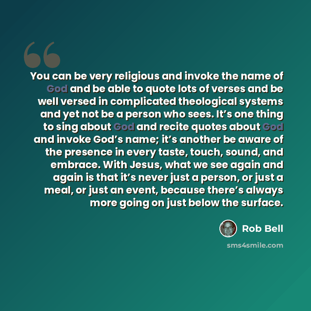 “You can be very religious and invoke the name of God and be able to quote lots of verses and be well versed in complicated theological systems and yet not be a person who sees. It’s one thing to sing about God and recite quotes about God and invoke God’s name; it’s another be aware of the presence…” quote by Rob Bell