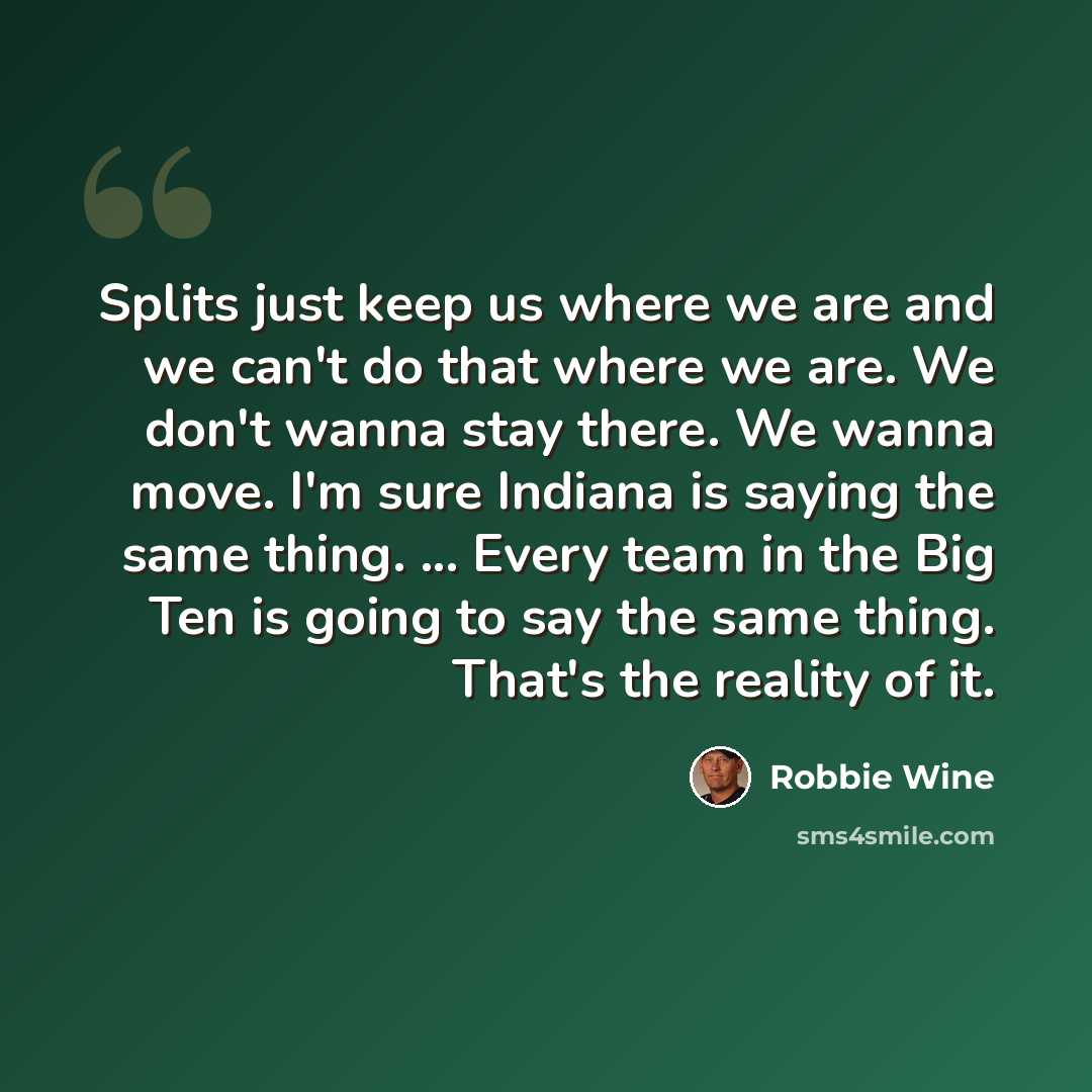 “Splits just keep us where we are and we can't do that where we are. We don't wanna stay there. We wanna move. I'm sure Indiana is saying the same thing. ... Every team in the Big Ten is going to say the same thing. That's the reality of it.” quote by Robbie Wine