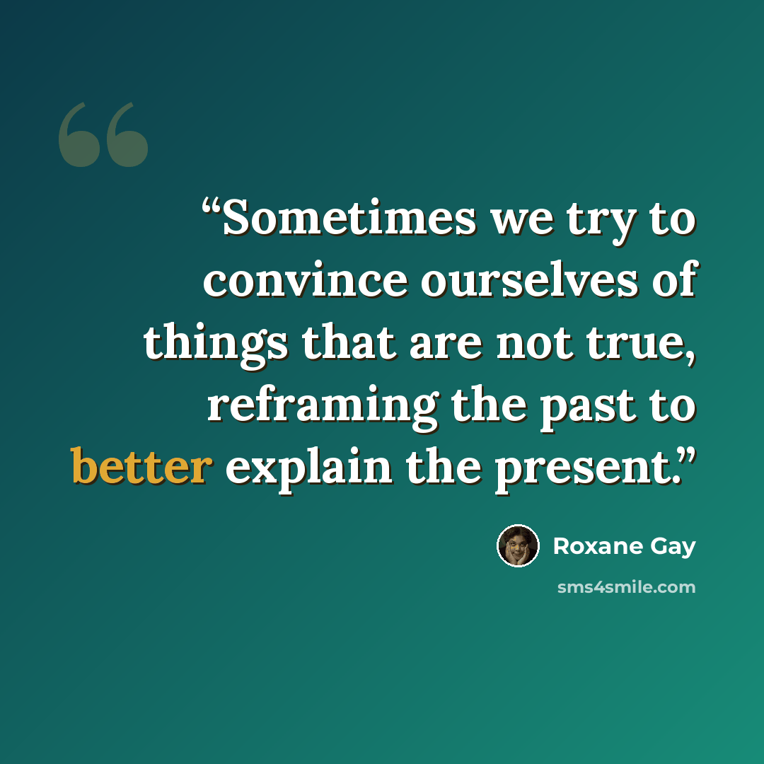 “Sometimes we try to convince ourselves of things that are not true, reframing the past to better explain the present.” quote by Roxane Gay