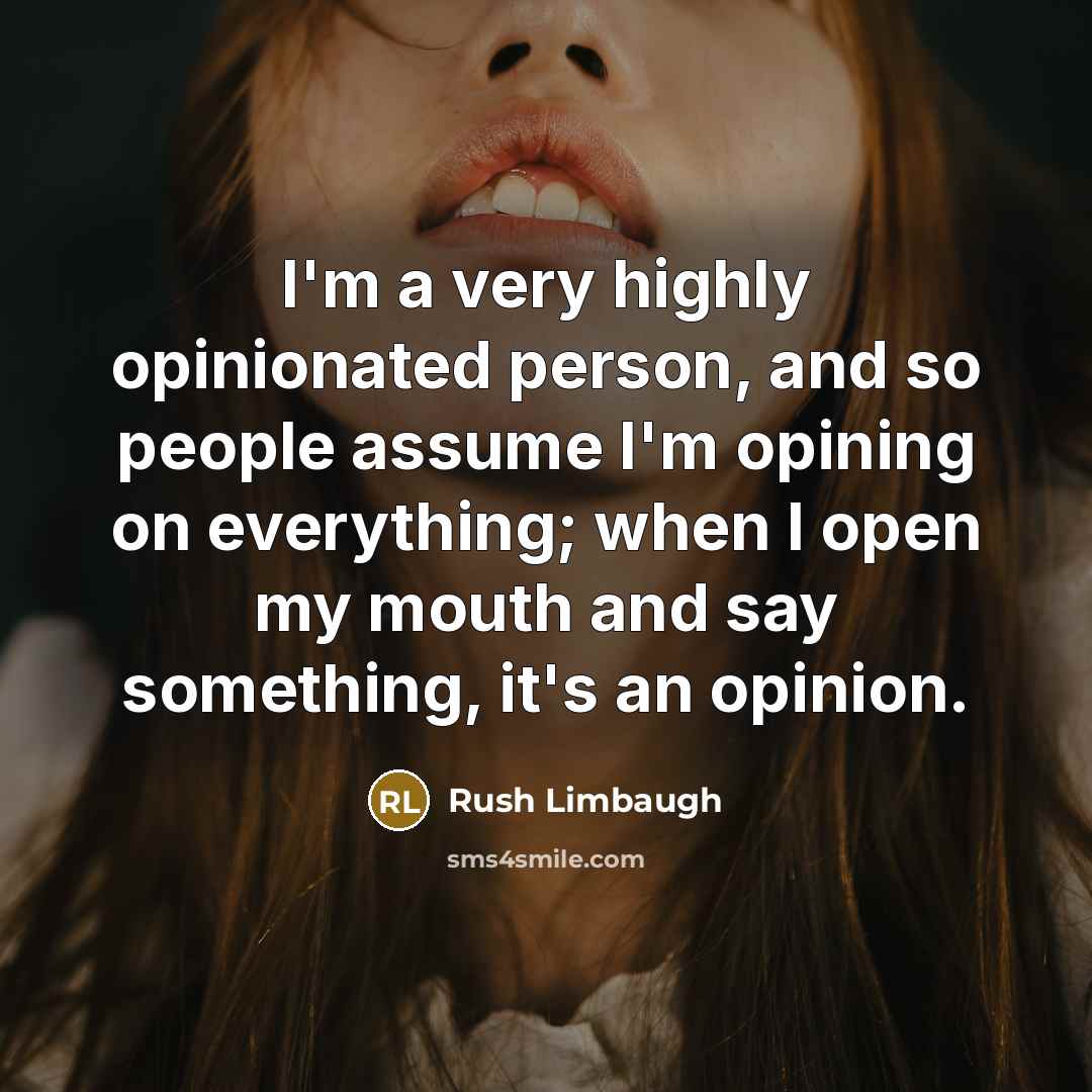 “I'm a very highly opinionated person, and so people assume I'm opining on everything; when I open my mouth and say something, it's an opinion.” quote by Rush Limbaugh