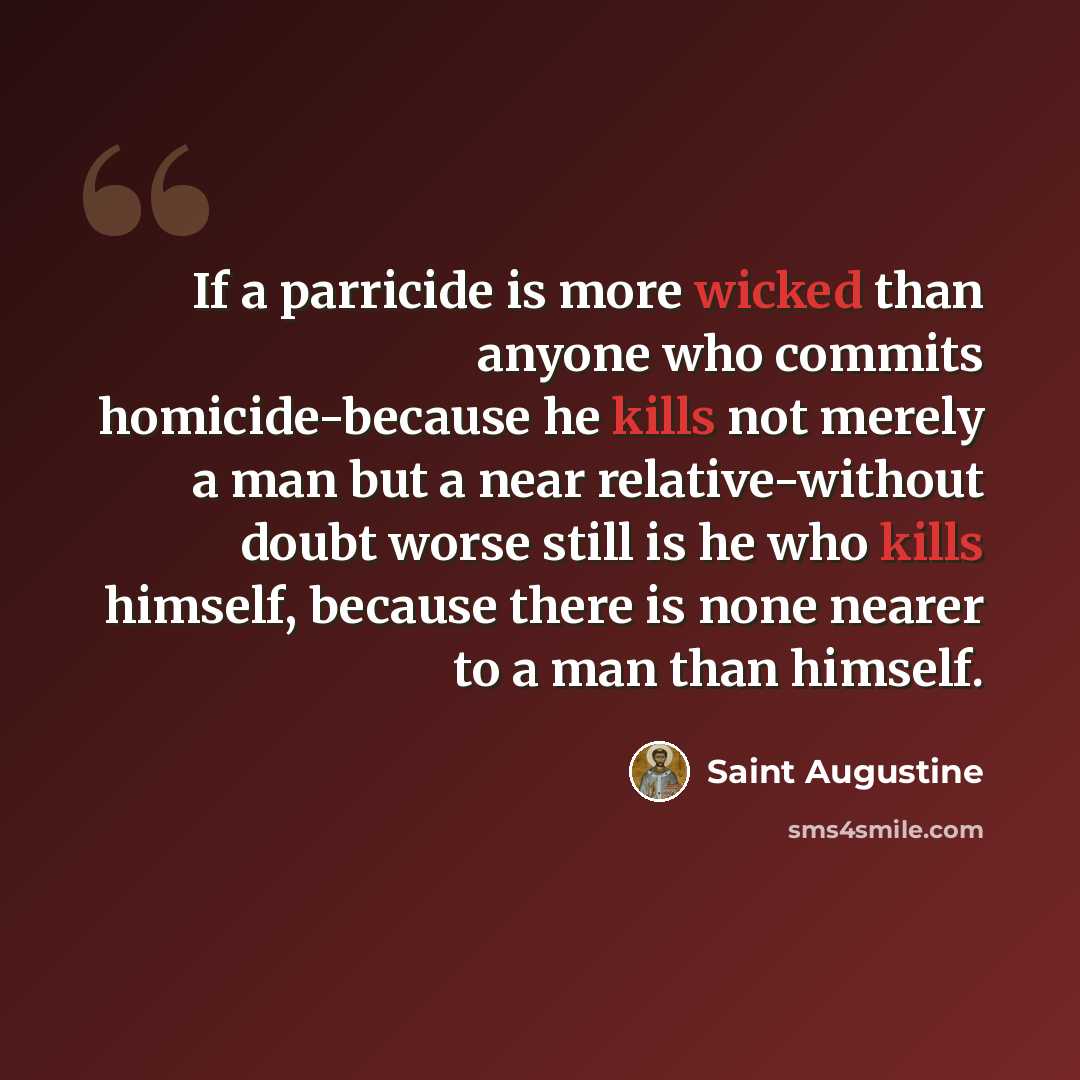 “If a parricide is more wicked than anyone who commits homicide-because he kills not merely a man but a near relative-without doubt worse still is he who kills himself, because there is none nearer to a man than himself.” quote by Saint Augustine