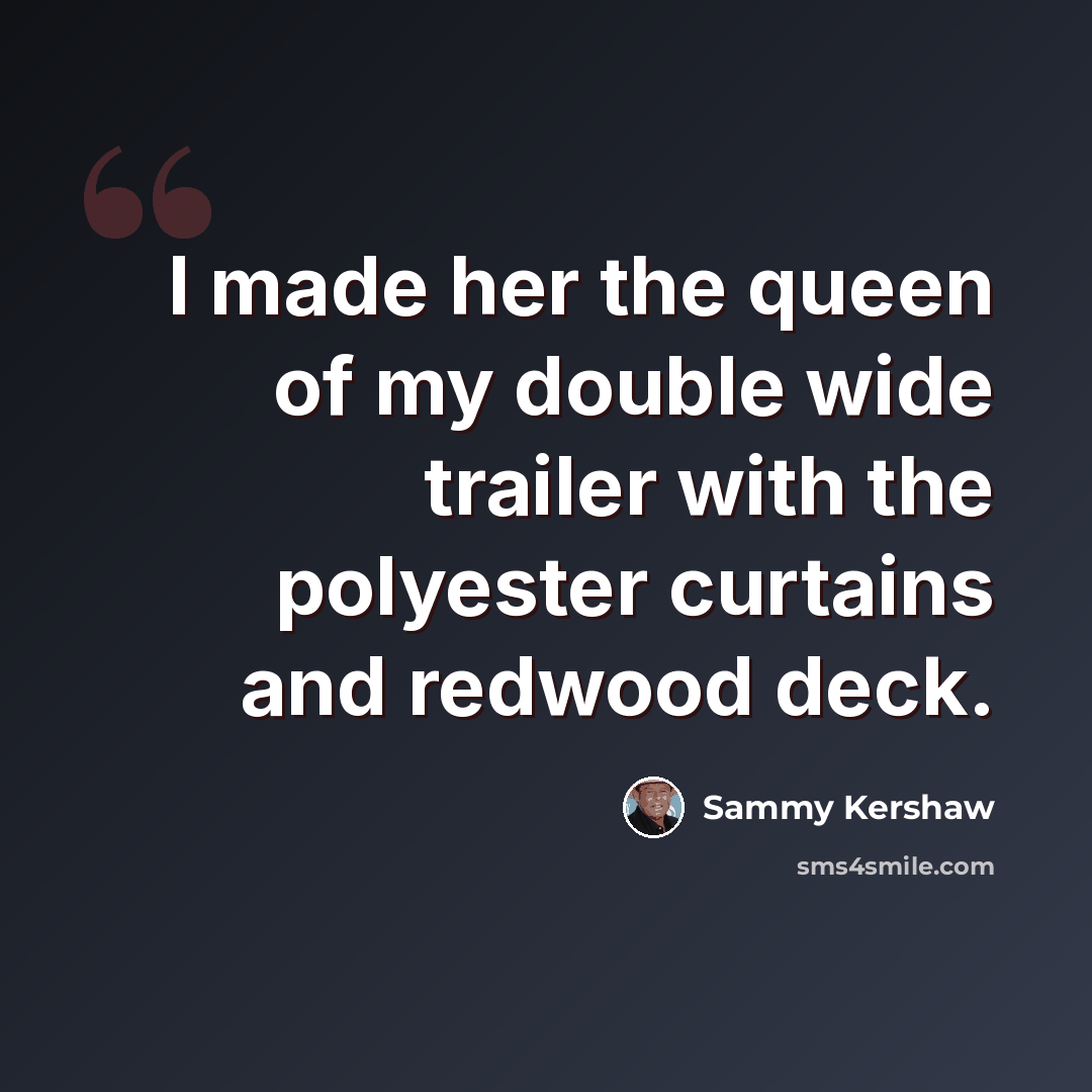 “I made her the queen of my double wide trailer with the polyester curtains and redwood deck.” quote by Sammy Kershaw