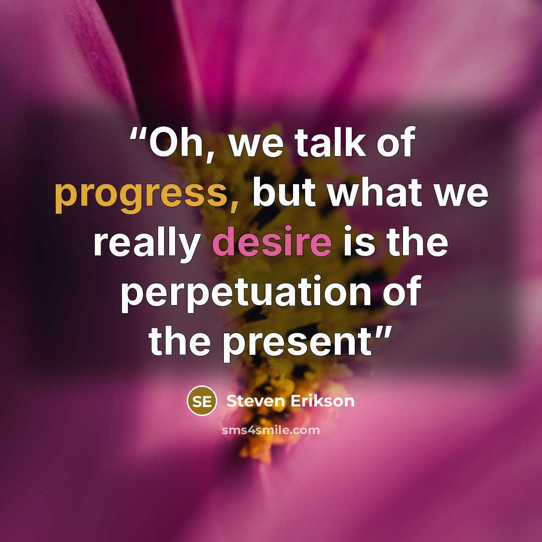 “Oh, we talk of progress, but what we really desire is the perpetuation of the present” quote by Steven Erikson