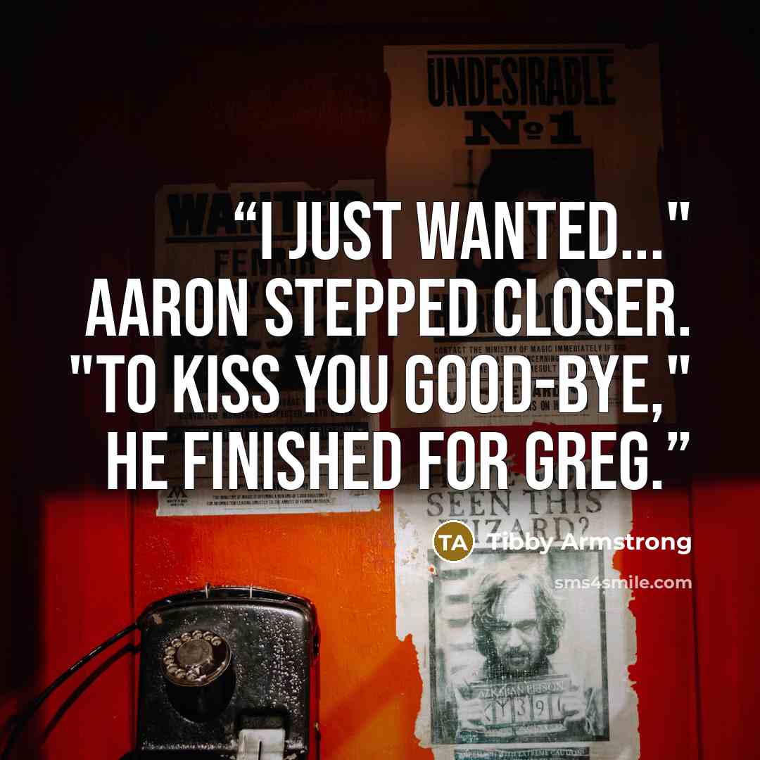 “I just wanted..." Aaron stepped closer. "To kiss you good-bye," he finished for Greg.” quote by Tibby Armstrong