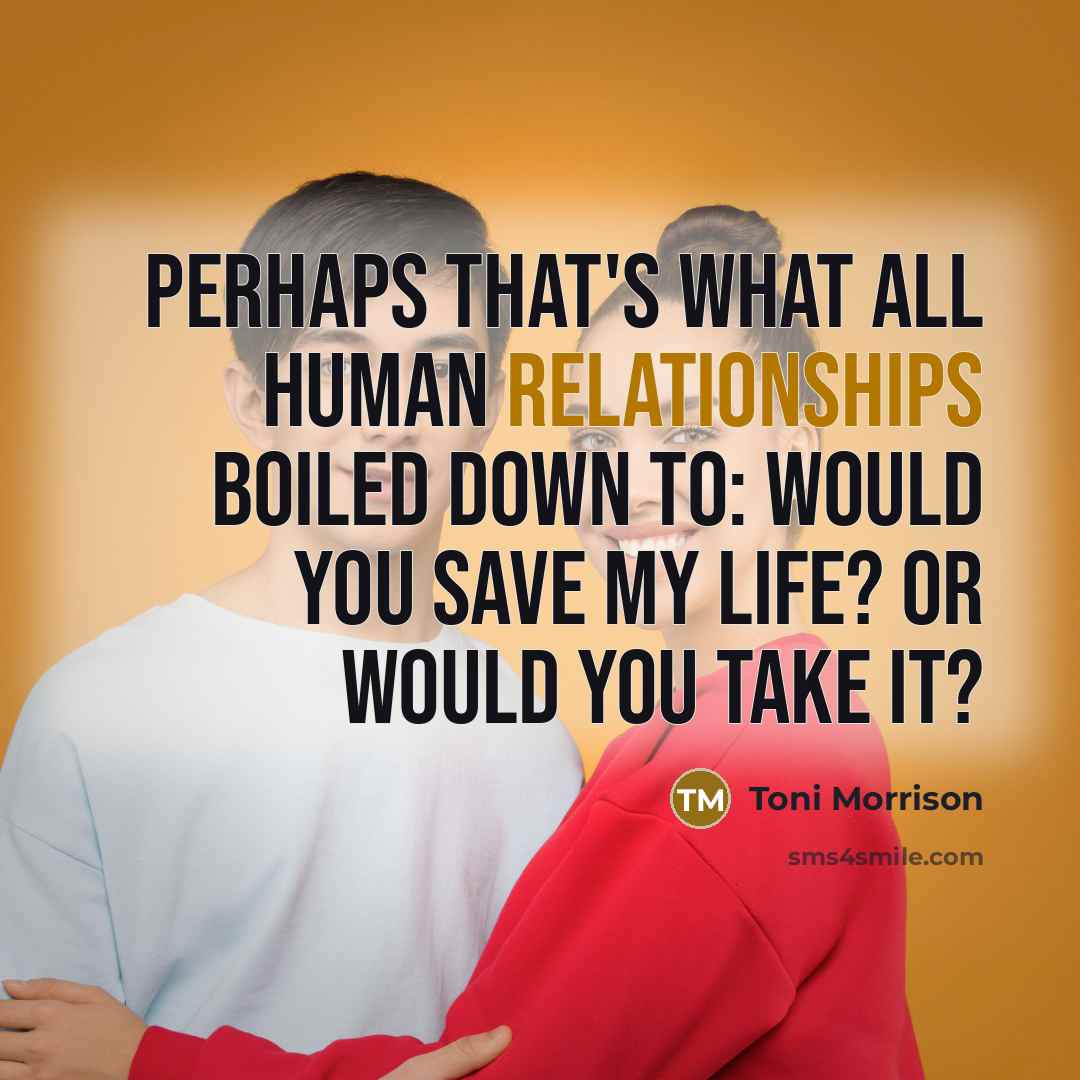 “Perhaps that's what all human relationships boiled down to: Would you save my life? or would you take it?” quote by Toni Morrison