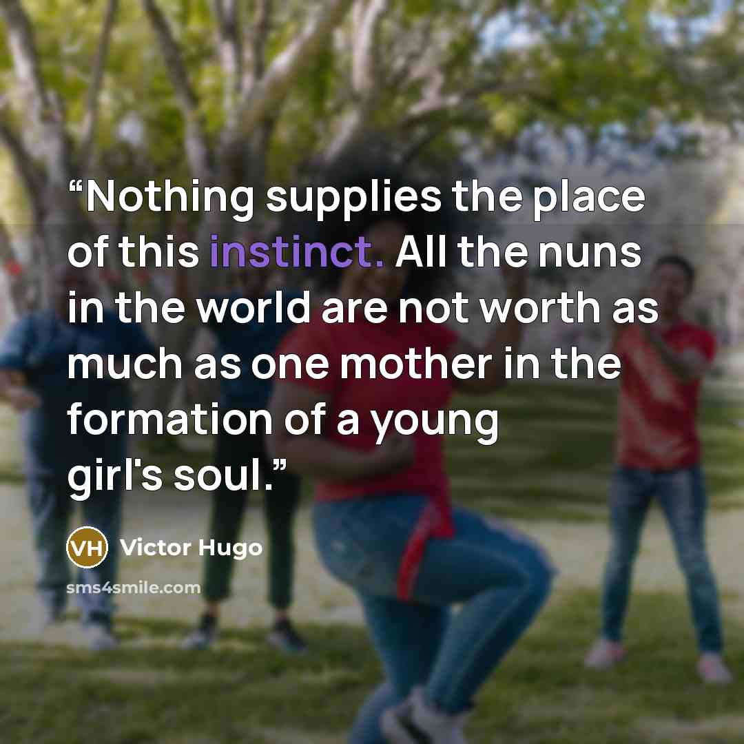“Nothing supplies the place of this instinct. All the nuns in the world are not worth as much as one mother in the formation of a young girl's soul.” quote by Victor Hugo