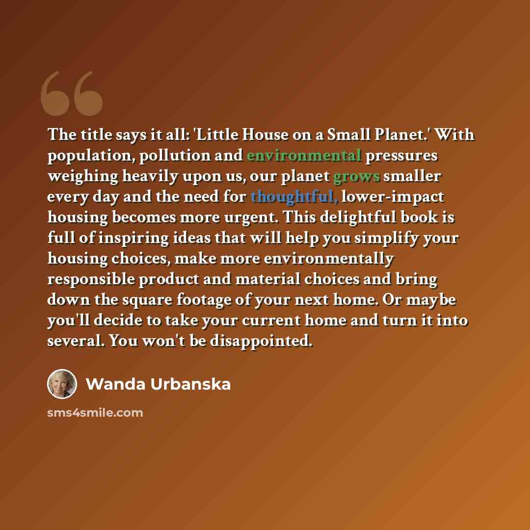 “The title says it all: 'Little House on a Small Planet.' With population, pollution and environmental pressures weighing heavily upon us, our planet grows smaller every day and the need for thoughtful, lower-impact housing becomes more urgent. This delightful book is full of inspiring ideas that…” quote by Wanda Urbanska