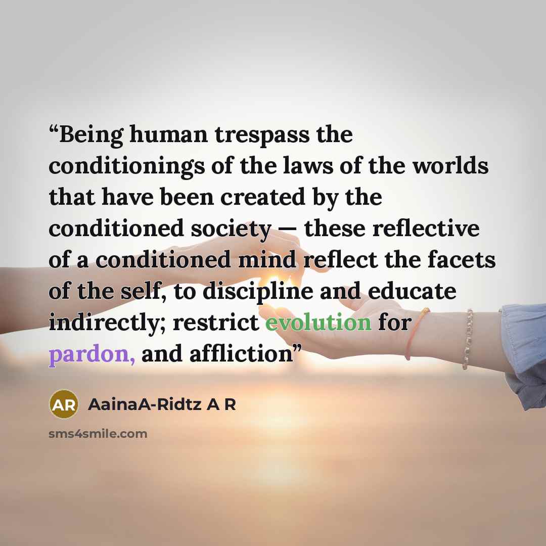 “Being human trespass the conditionings of the laws of the worlds that have been created by the conditioned society — these reflective of a conditioned mind reflect the facets of the self, to discipline and educate indirectly; restrict evolution for pardon, and affliction” quote by AainaA-Ridtz A R